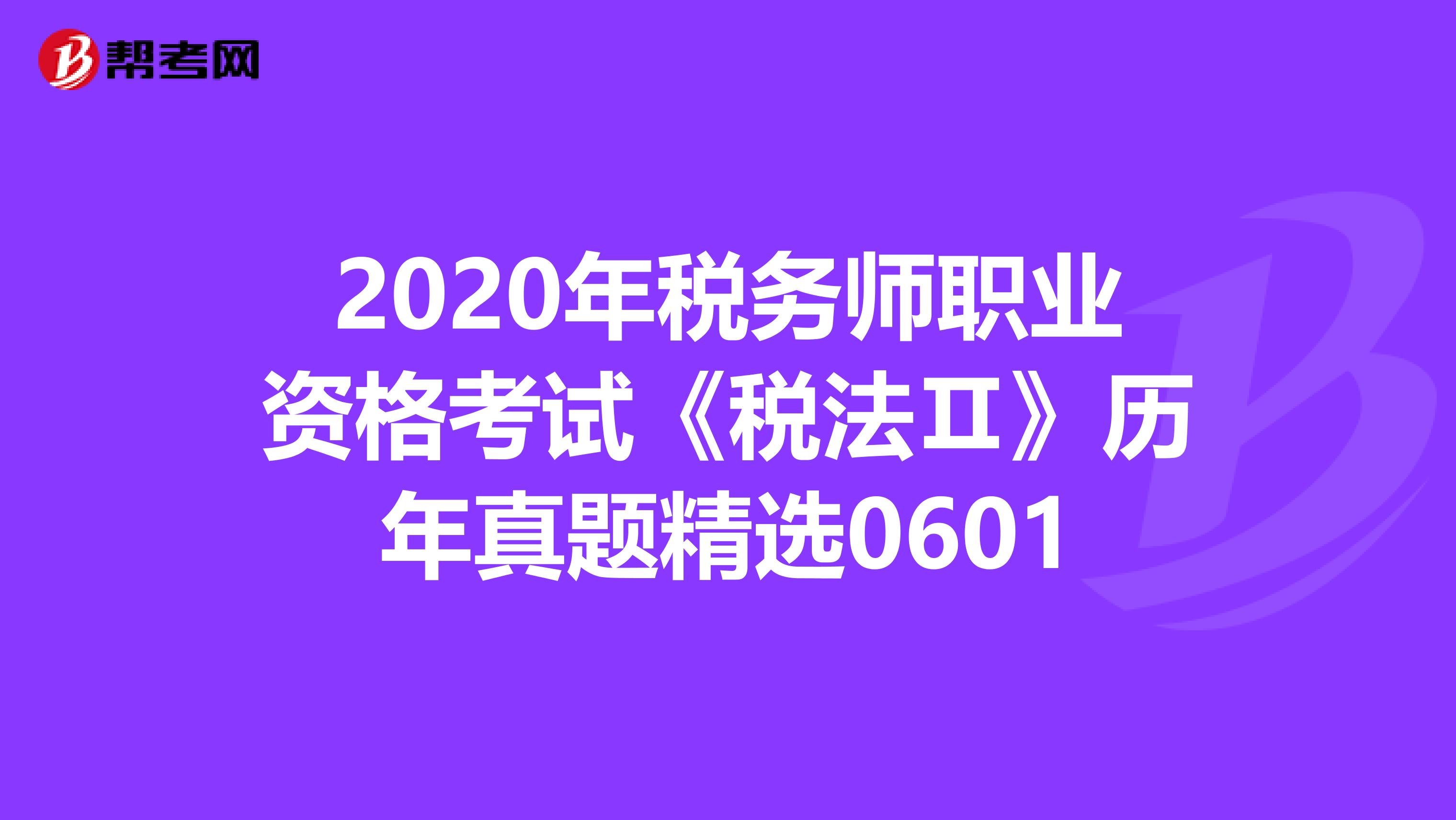 2020年稅務師職業(yè)資格考試《稅法Ⅱ》歷年真題精選0601