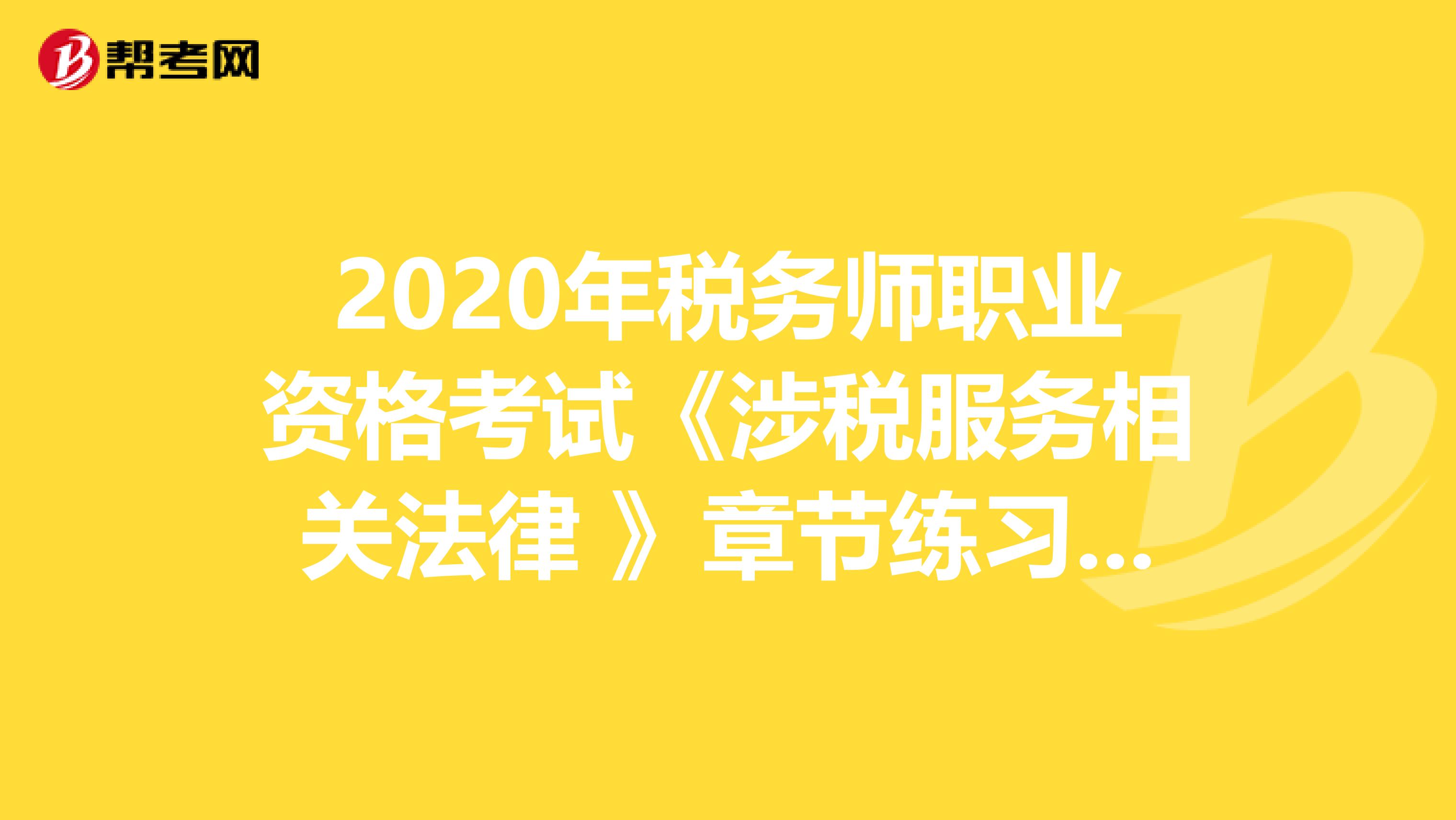 2020年税务师职业资格考试《涉税服务相关法律 》章节练习题精选0601