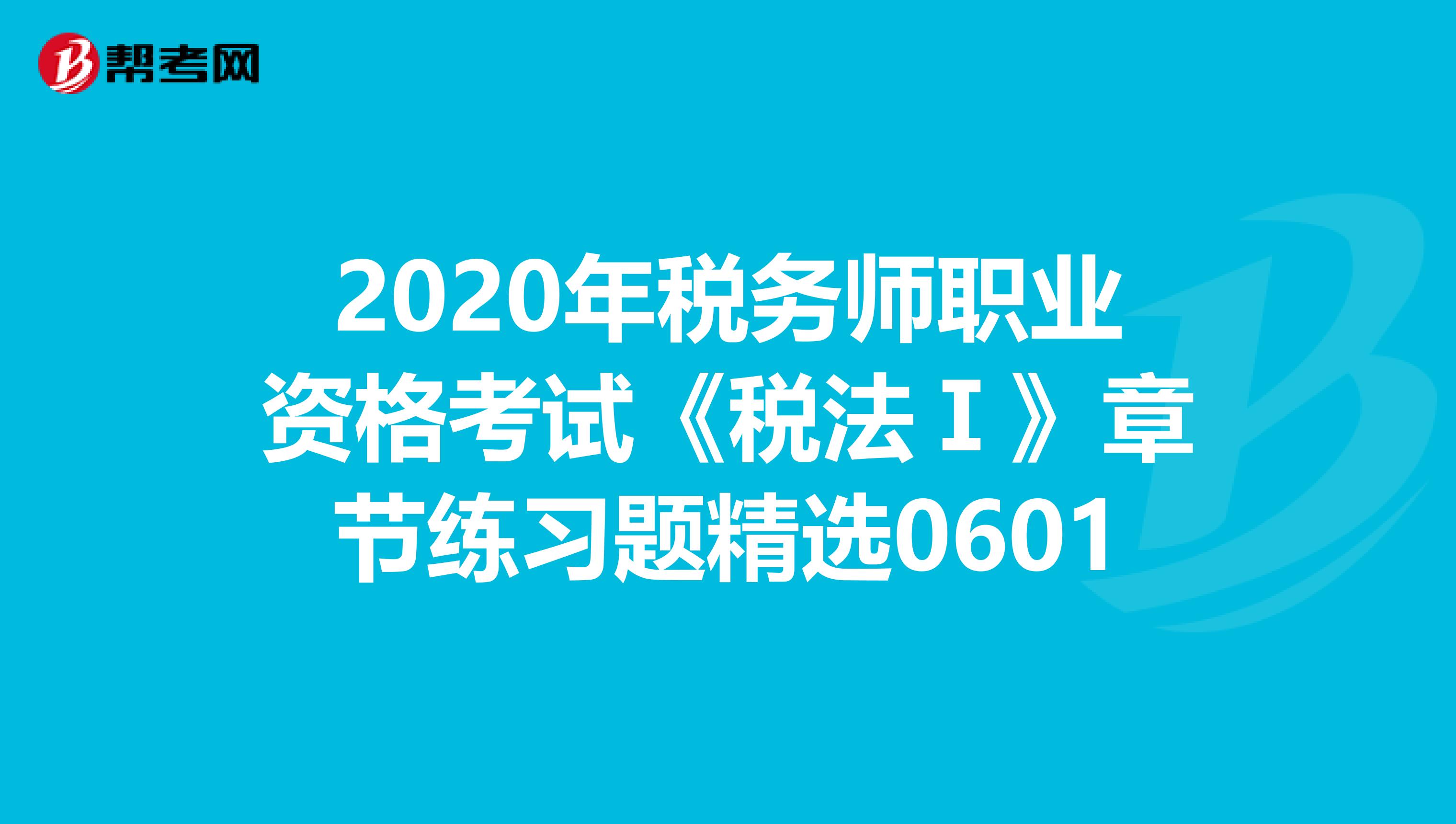2020年稅務師職業(yè)資格考試《稅法Ⅰ》章節(jié)練習題精選0601