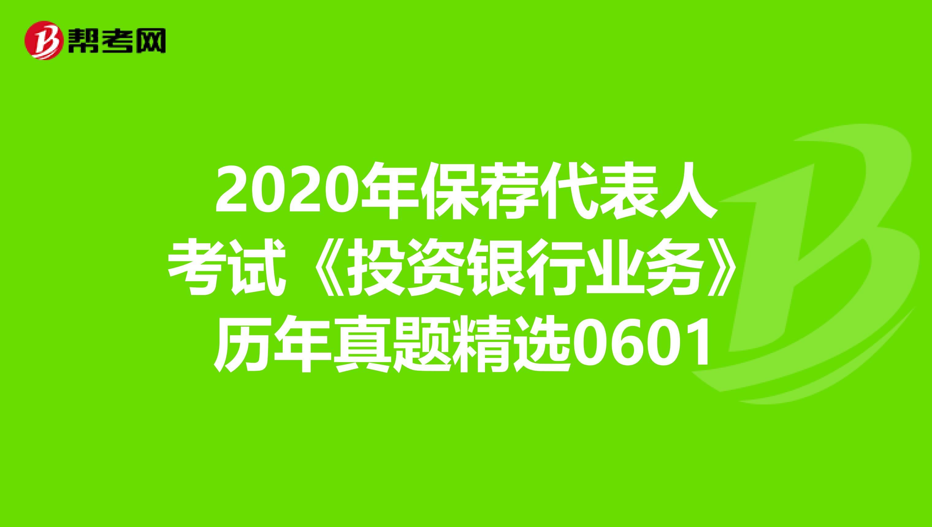 2020年保荐代表人考试《投资银行业务》历年真题精选0601