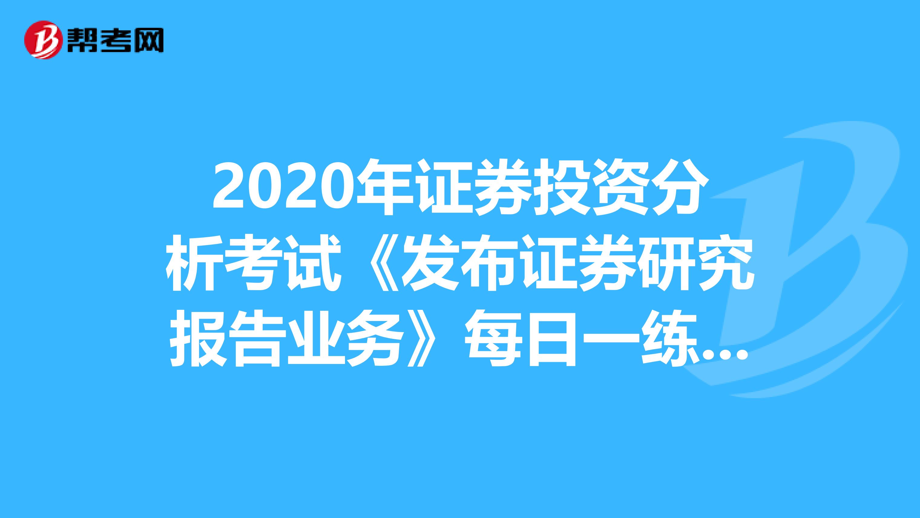 2020年证券投资分析考试《发布证券研究报告业务》每日一练0601