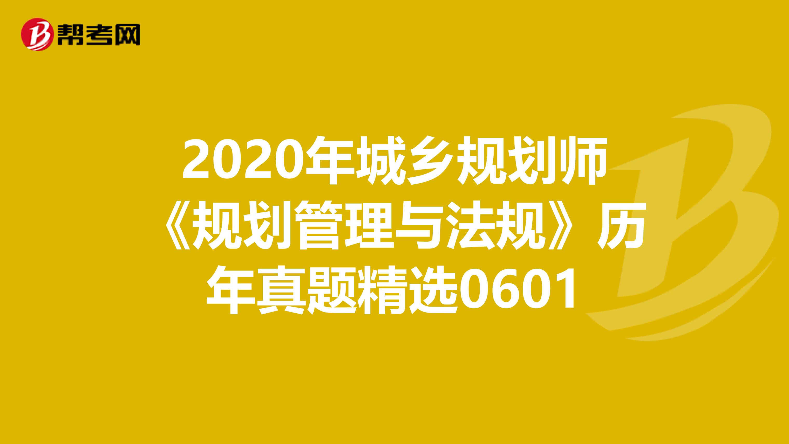 2020年城乡规划师《规划管理与法规》历年真题精选0601