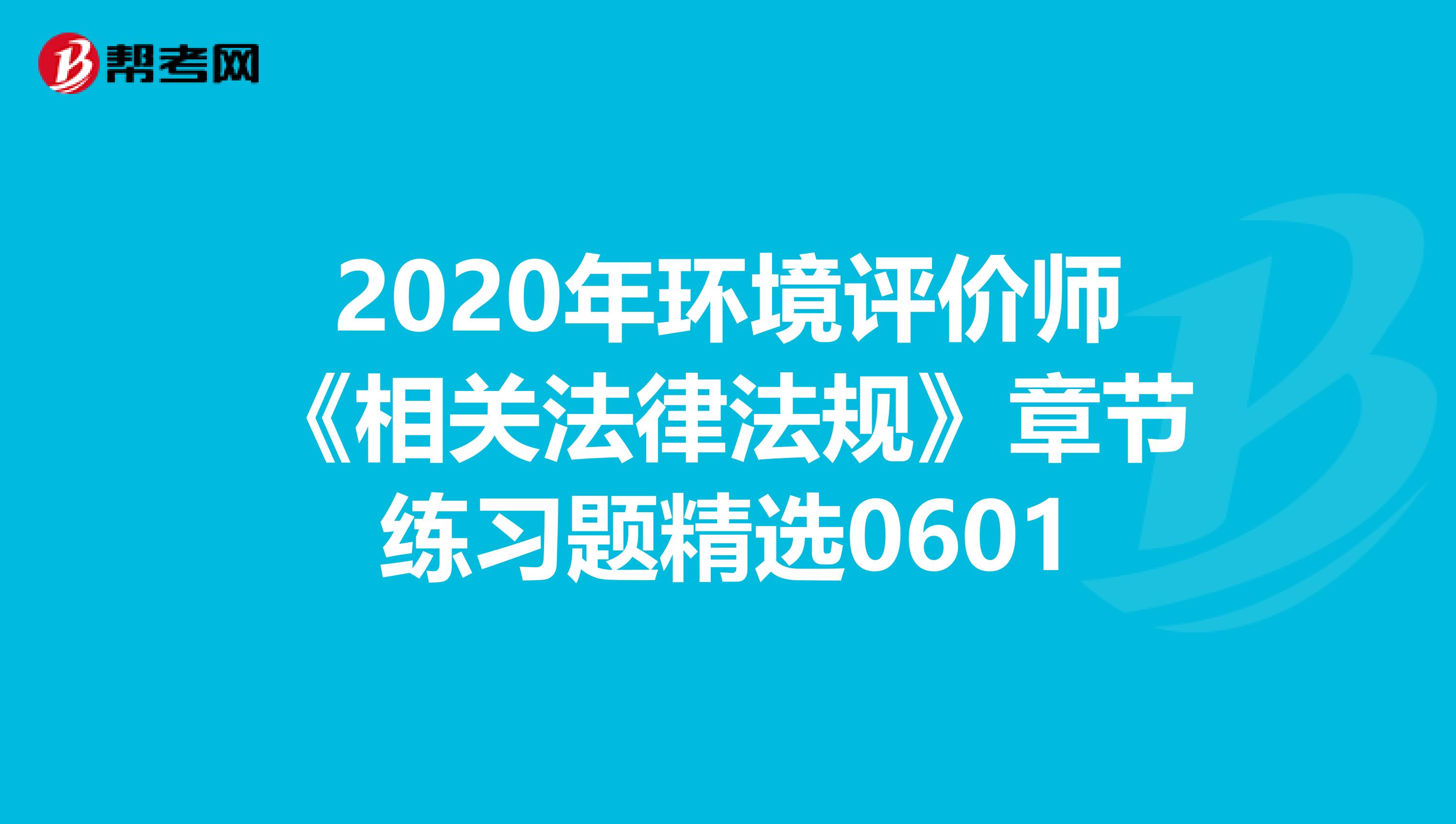 2020年环境评价师《相关法律法规》章节练习题精选0601