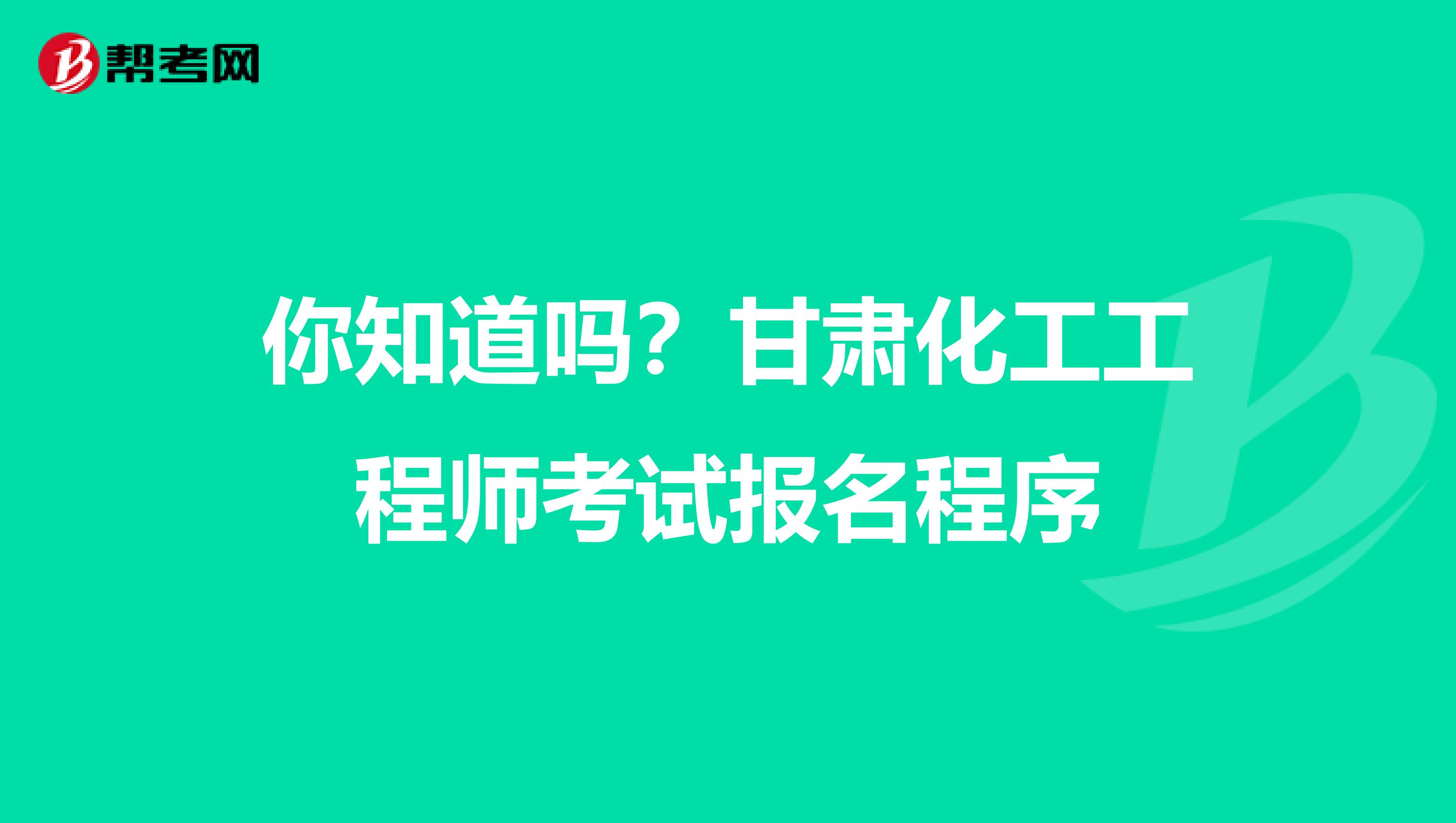 你知道吗？甘肃化工工程师考试报名程序