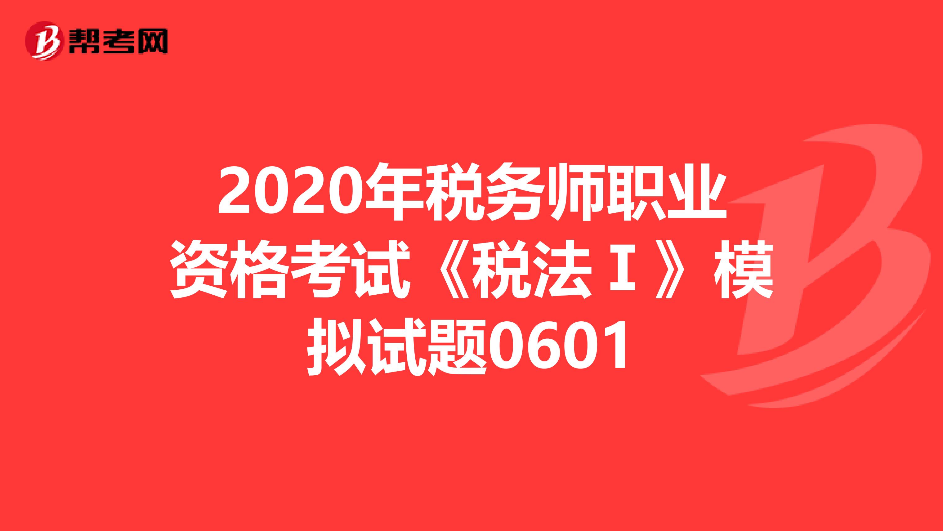 2020年稅務(wù)師職業(yè)資格考試《稅法Ⅰ》模擬試題0601