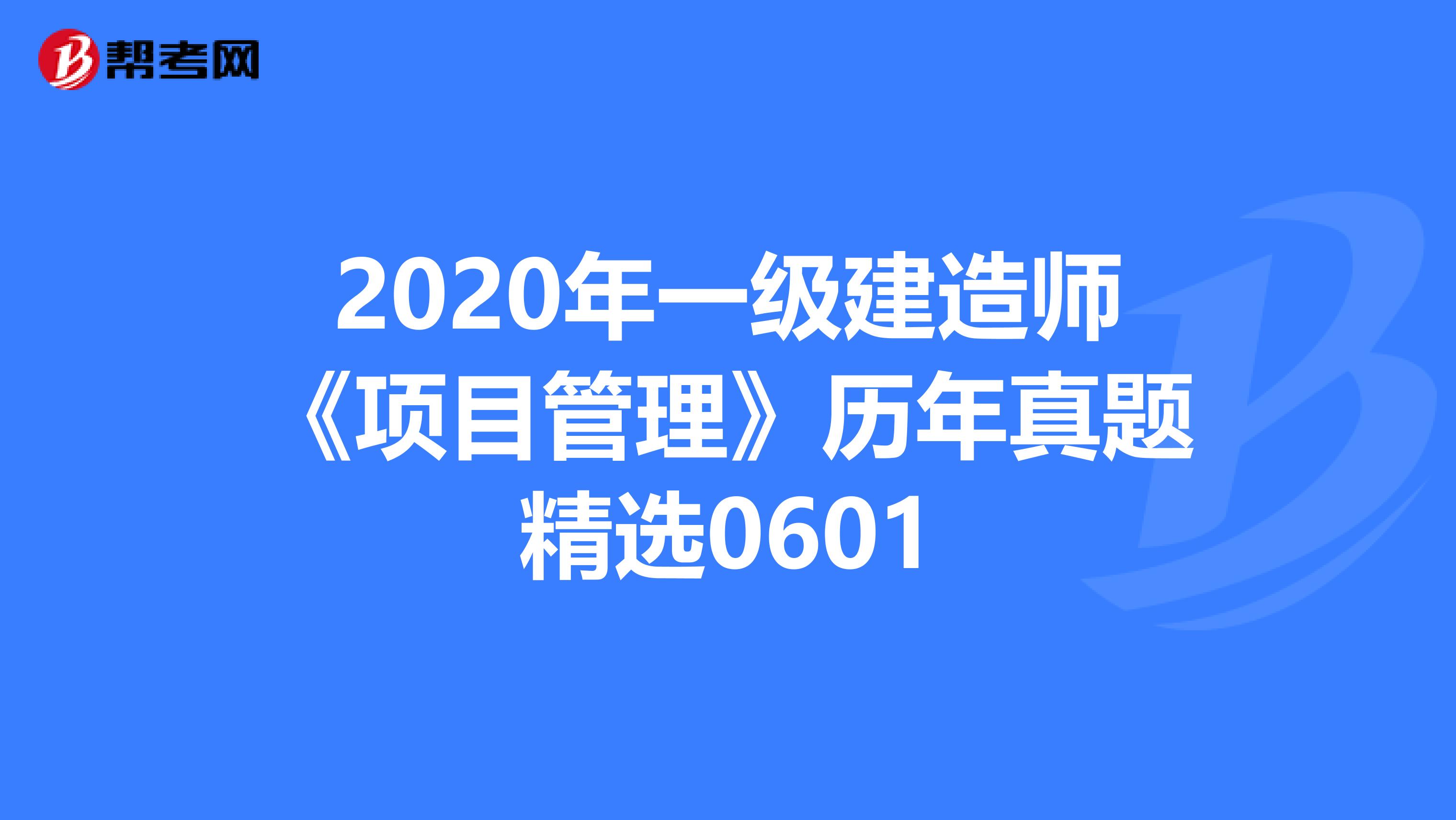2020年一级建造师《项目管理》历年真题精选0601