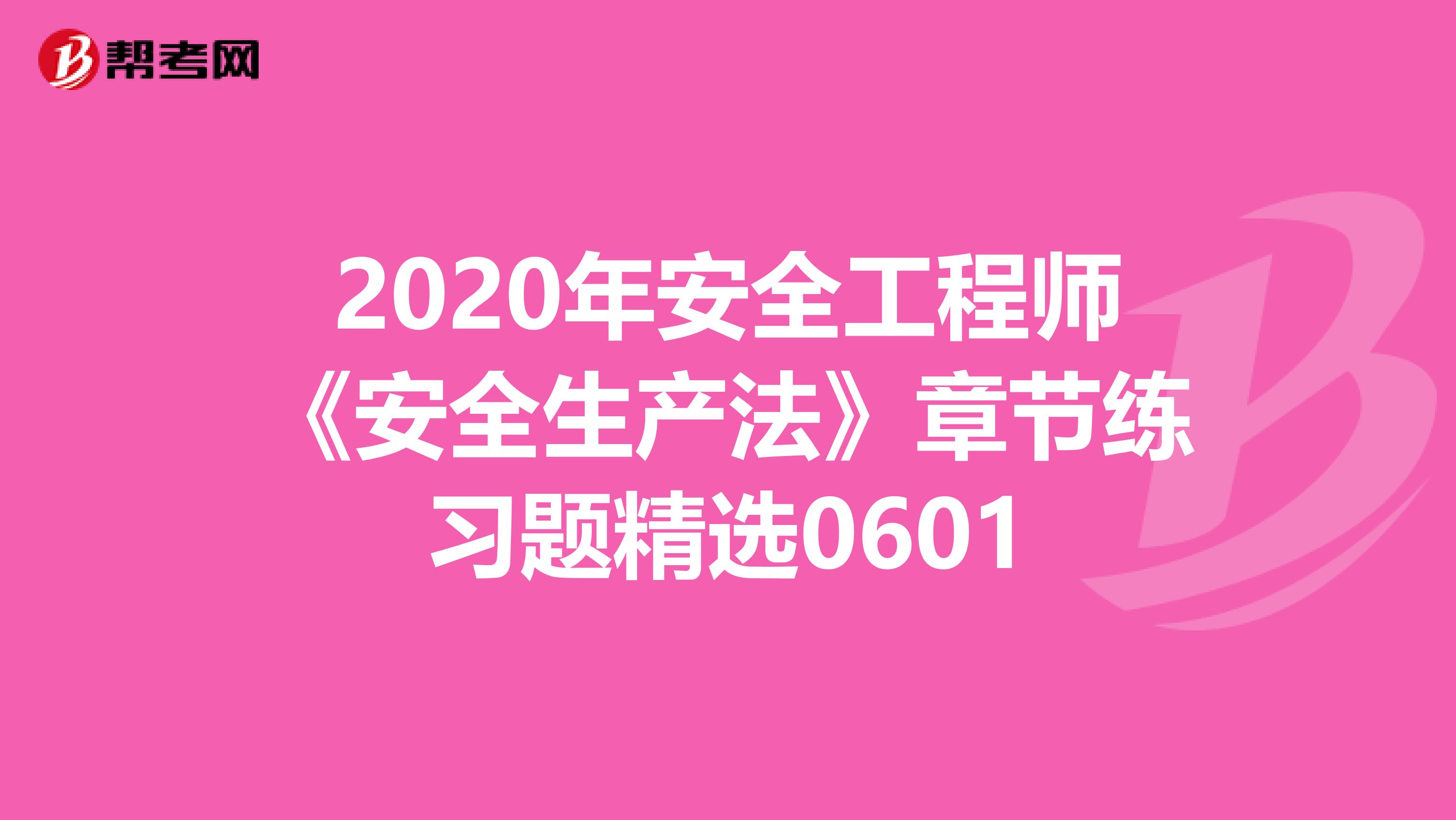 2020年安全工程师《安全生产法》章节练习题精选0601