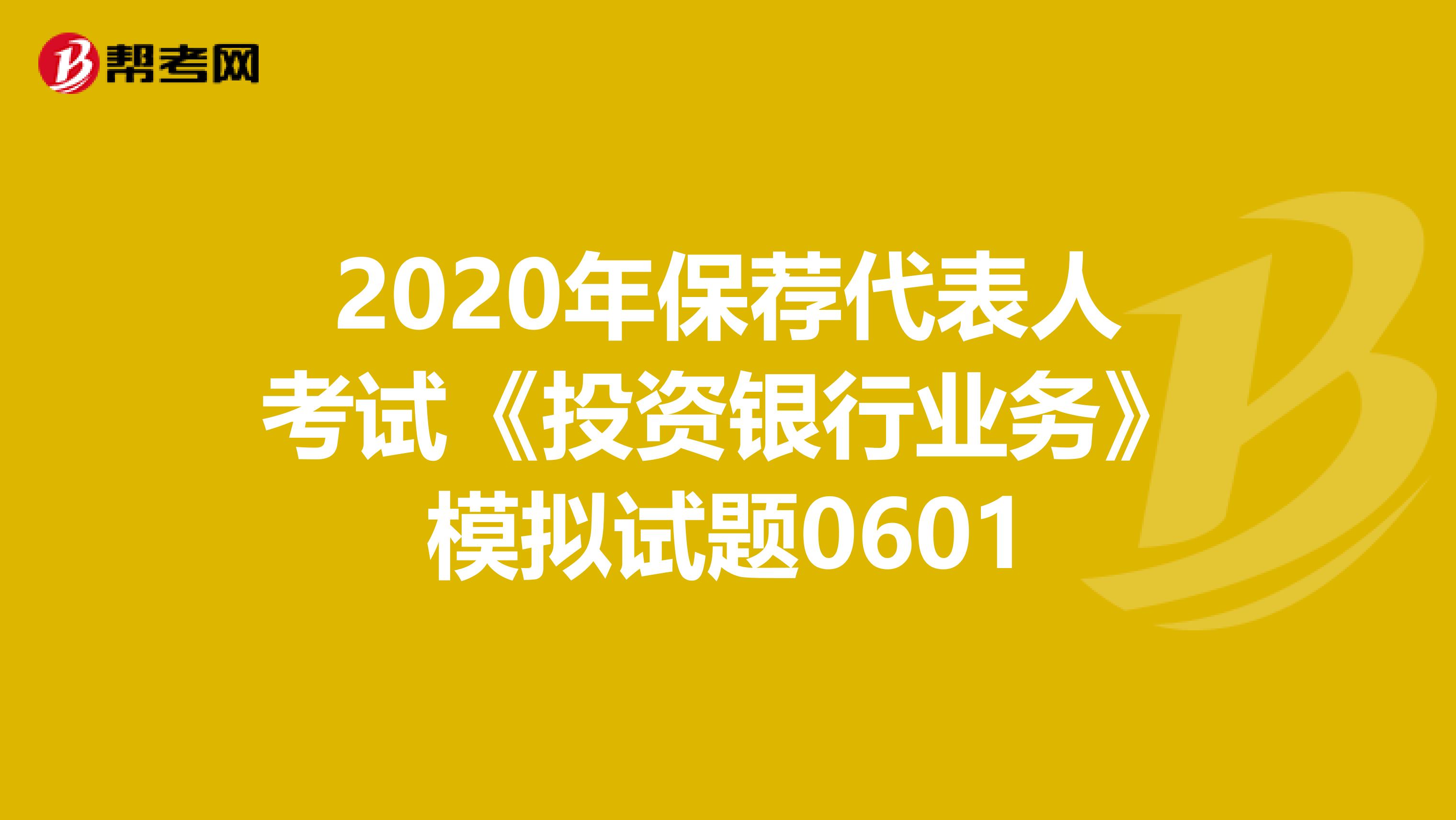 2020年保荐代表人考试《投资银行业务》模拟试题0601
