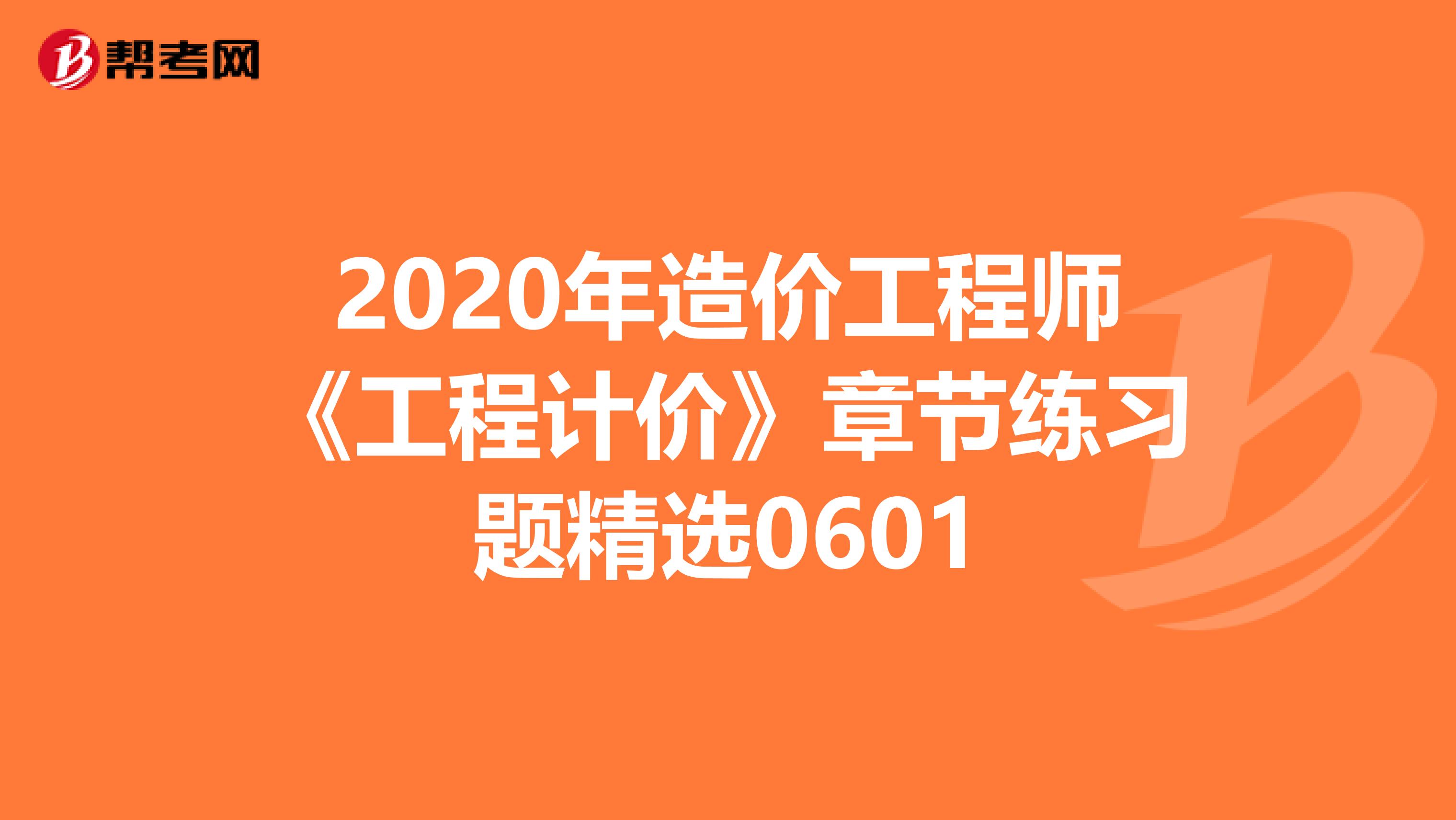 2020年造价工程师《工程计价》章节练习题精选0601