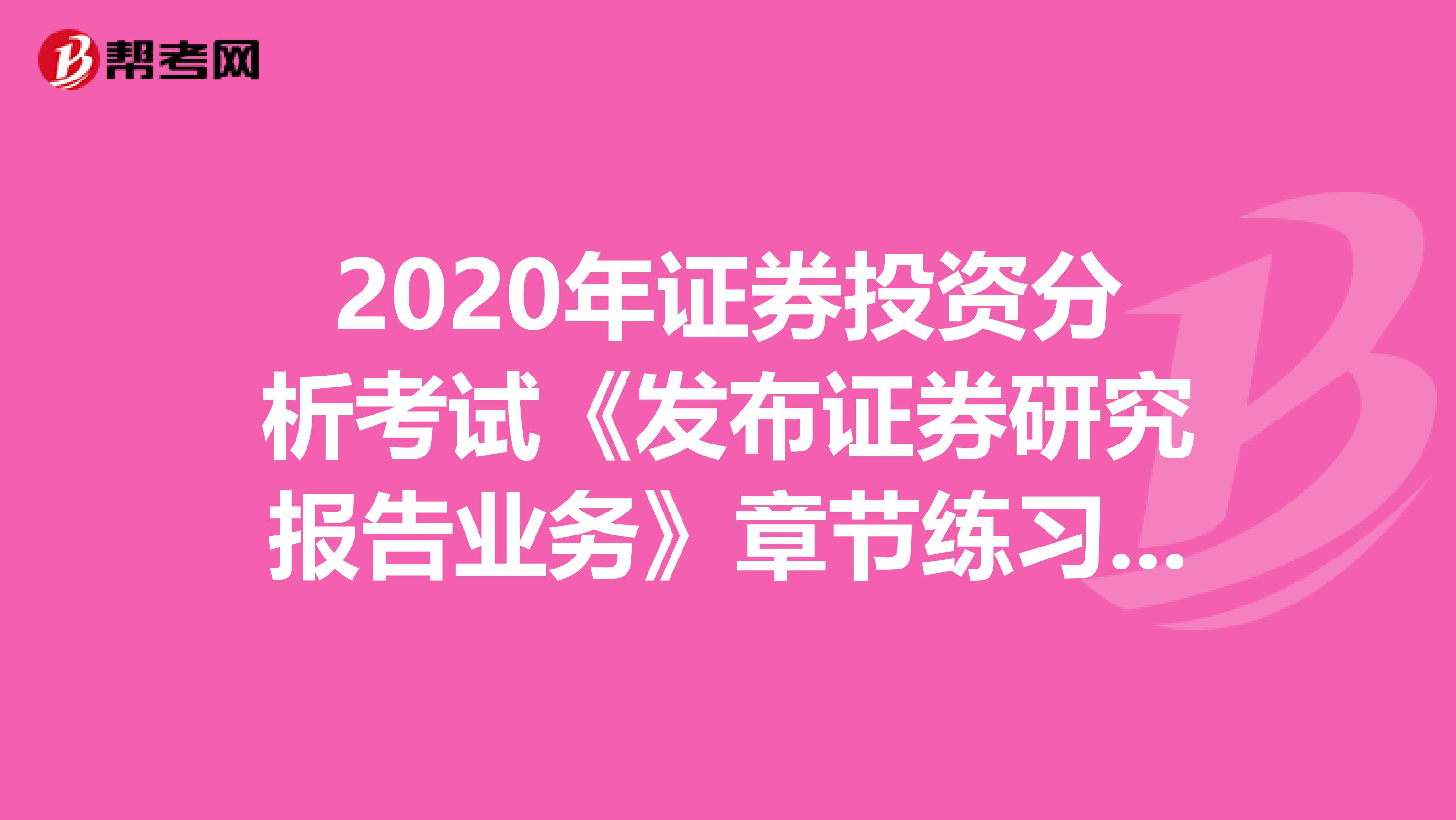 2020年证券投资分析考试《发布证券研究报告业务》章节练习题精选0601