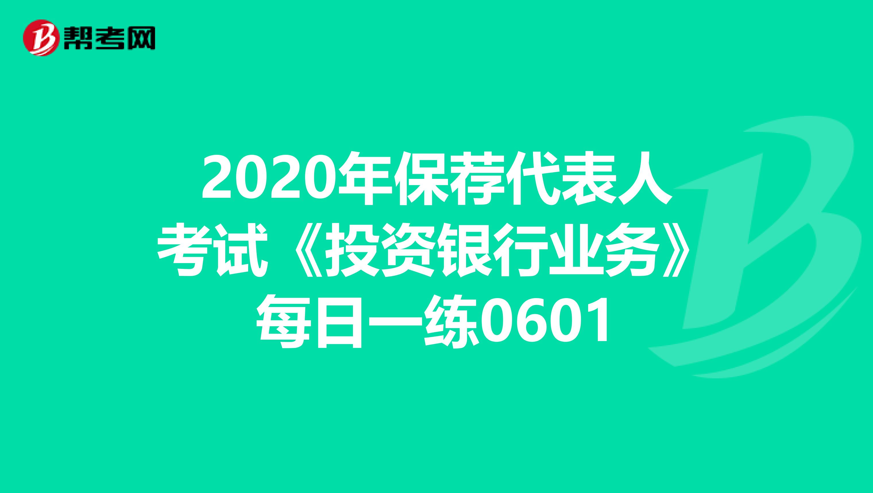 2020年保荐代表人考试《投资银行业务》每日一练0601
