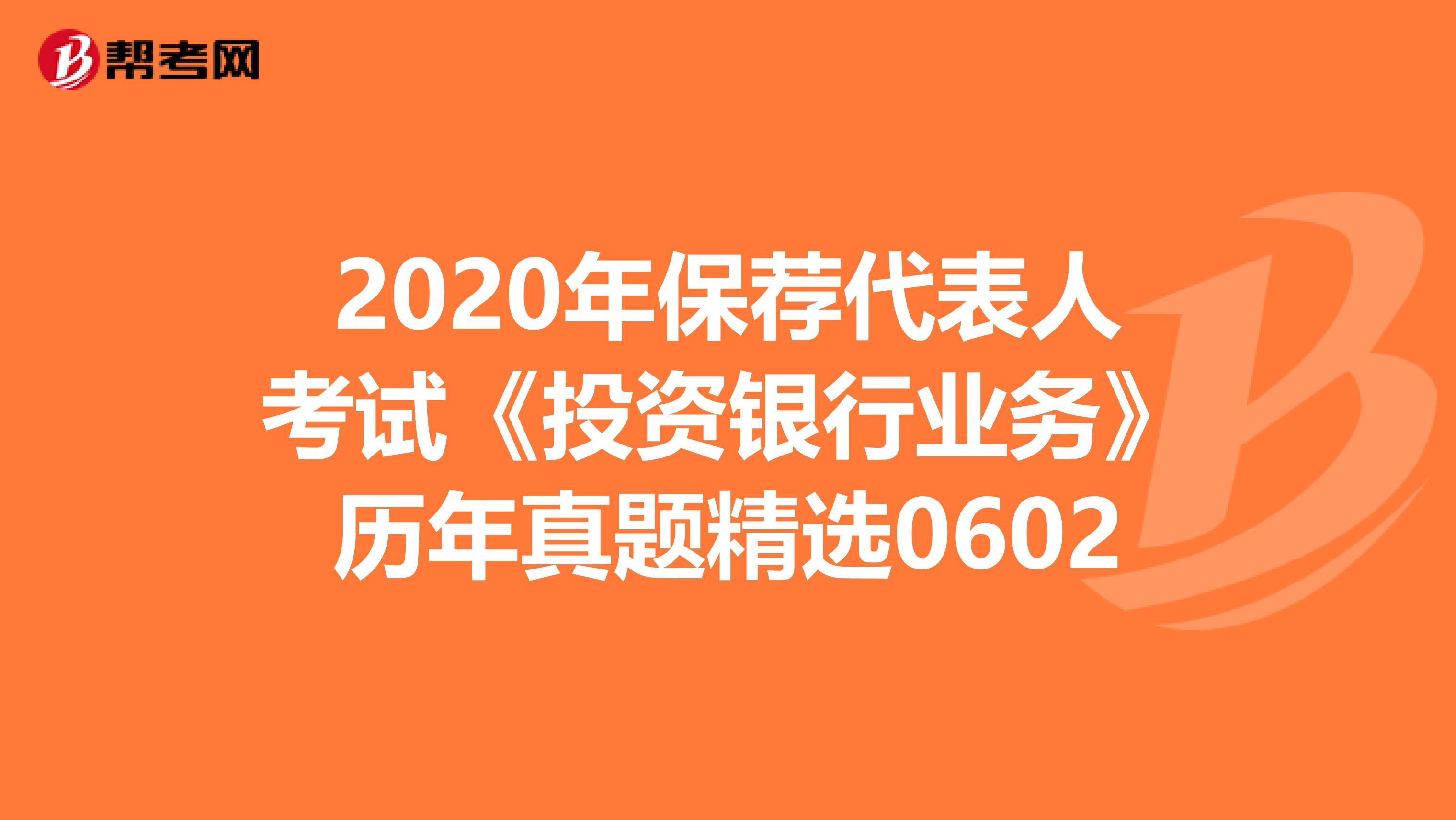2020年保荐代表人考试《投资银行业务》历年真题精选0602