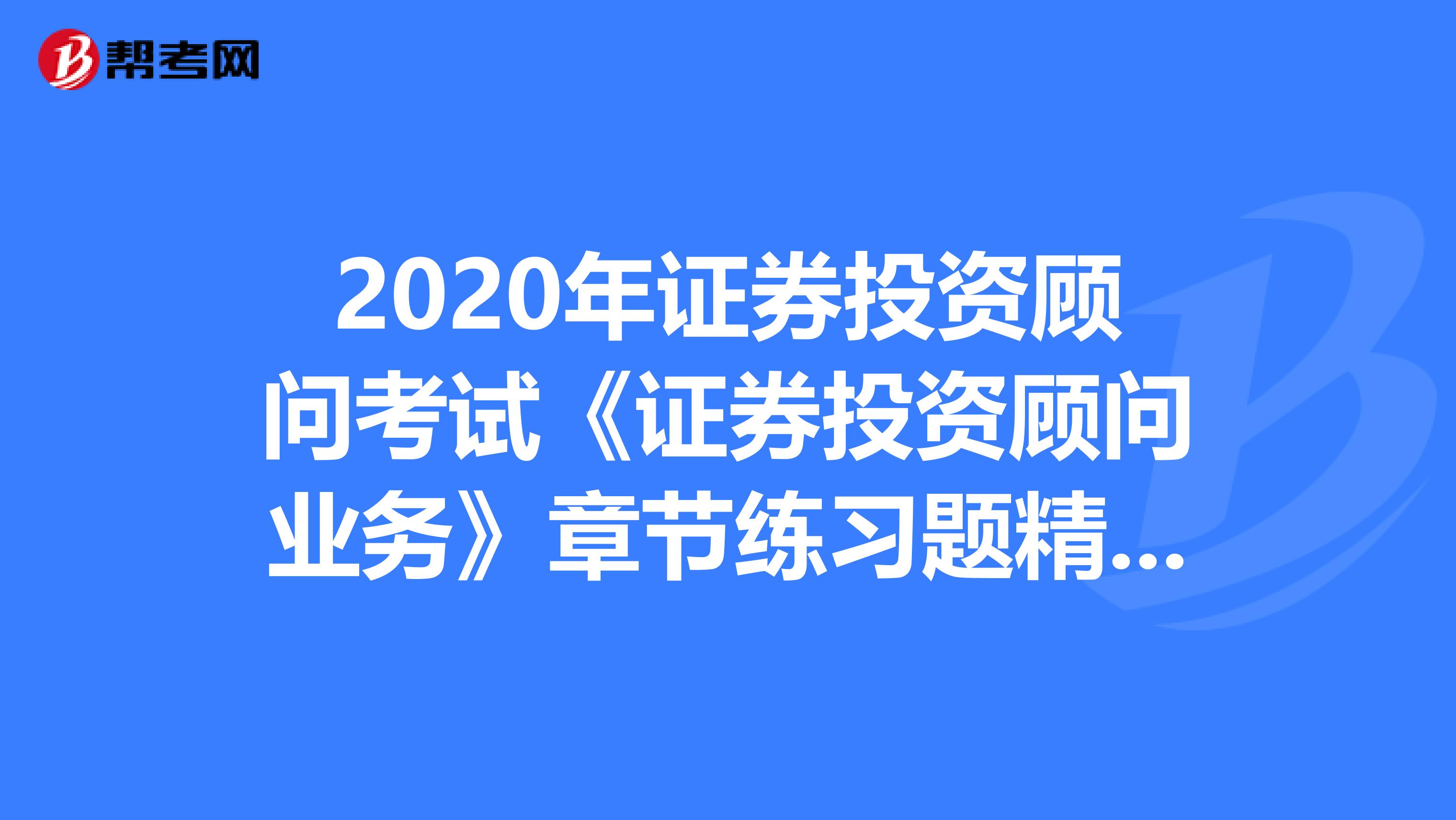 2020年证券投资顾问考试《证券投资顾问业务》章节练习题精选0602