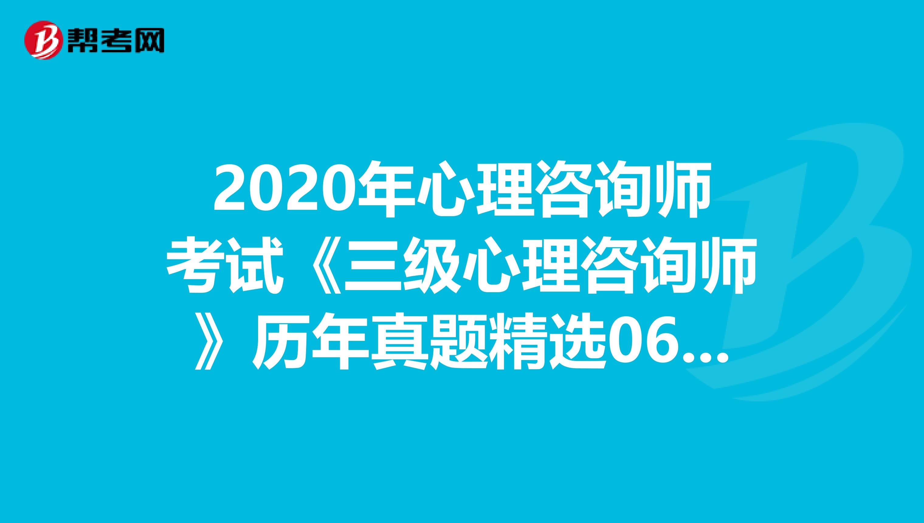 2020年心理咨询师考试《三级心理咨询师》历年真题精选0602