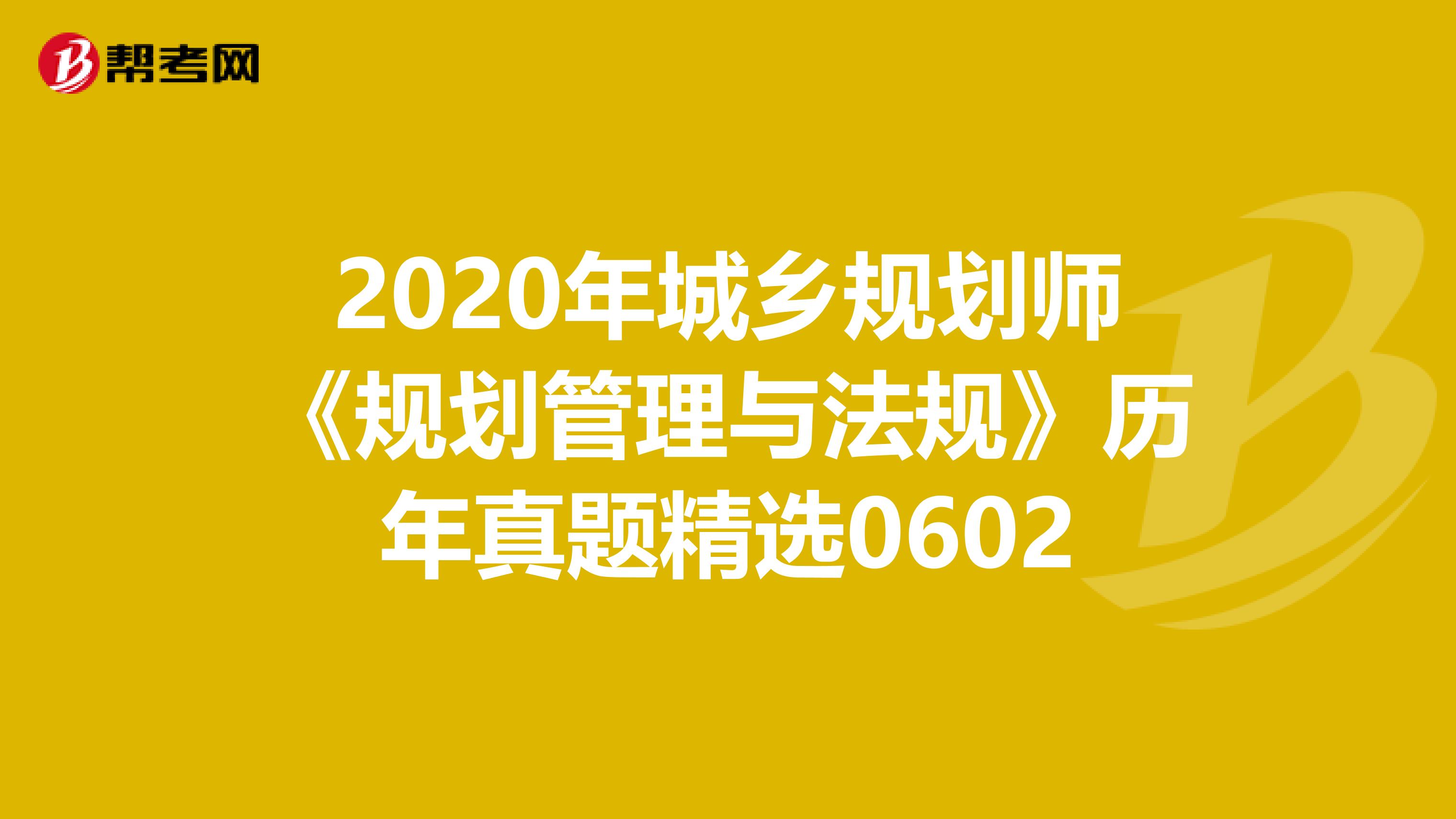 2020年城乡规划师《规划管理与法规》历年真题精选0602