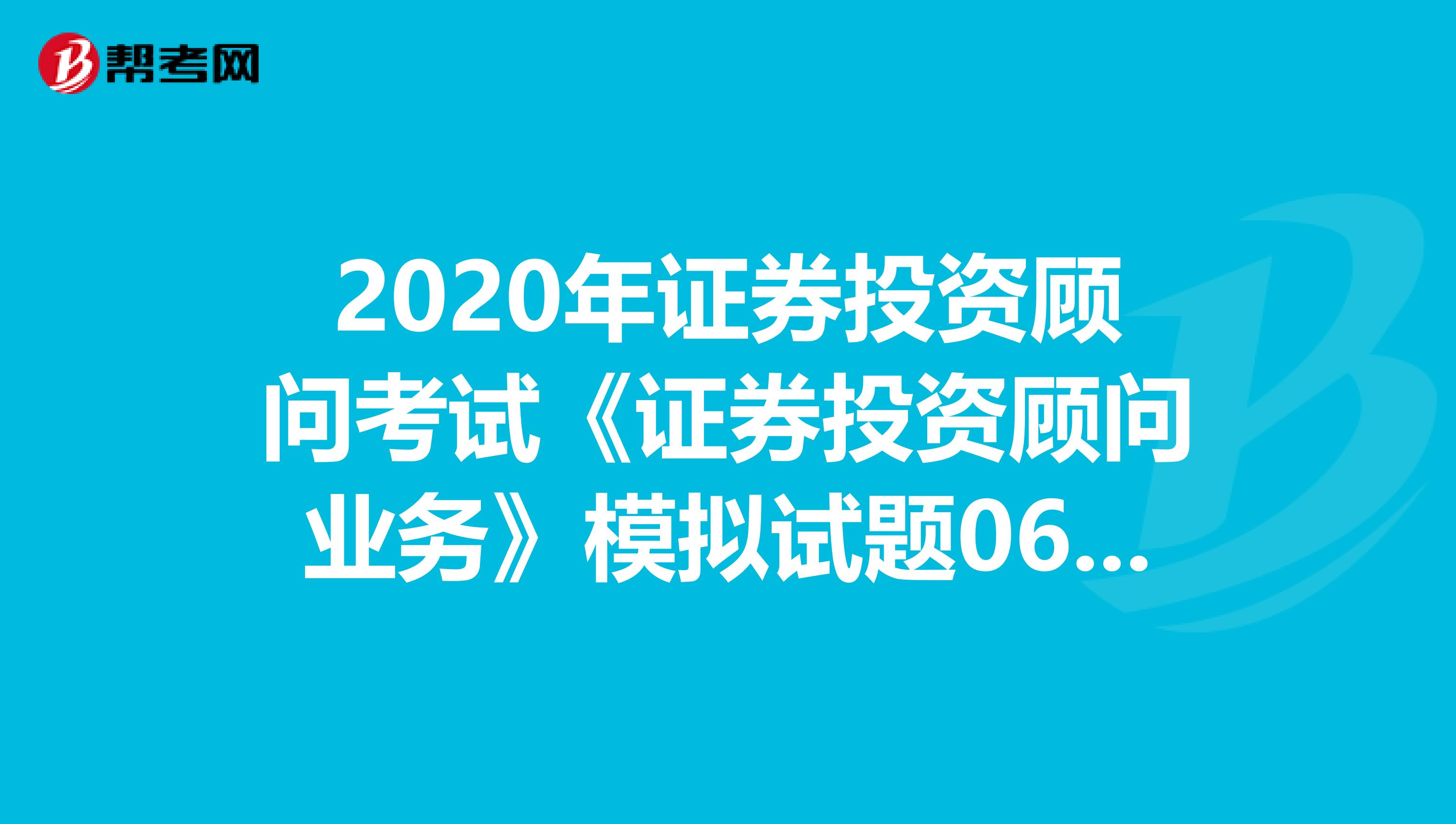 2020年证券投资顾问考试《证券投资顾问业务》模拟试题0602