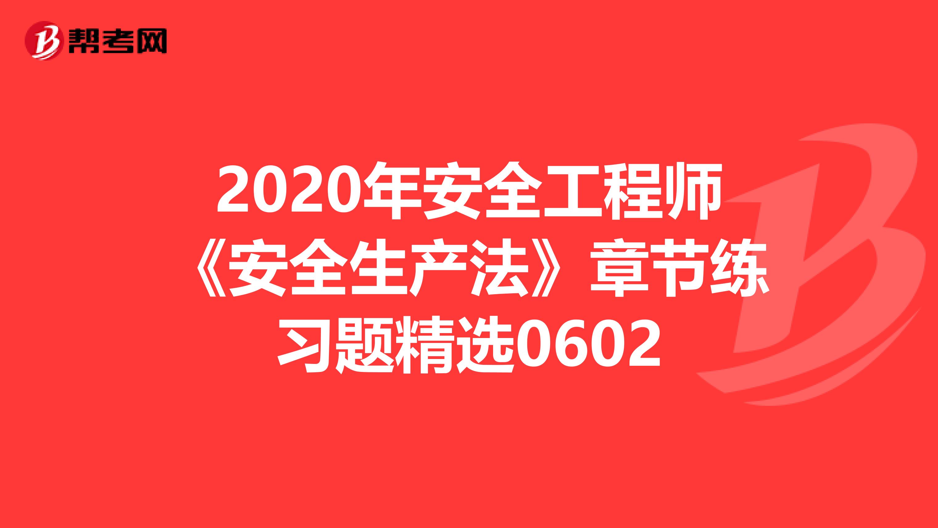 2020年安全工程师《安全生产法》章节练习题精选0602