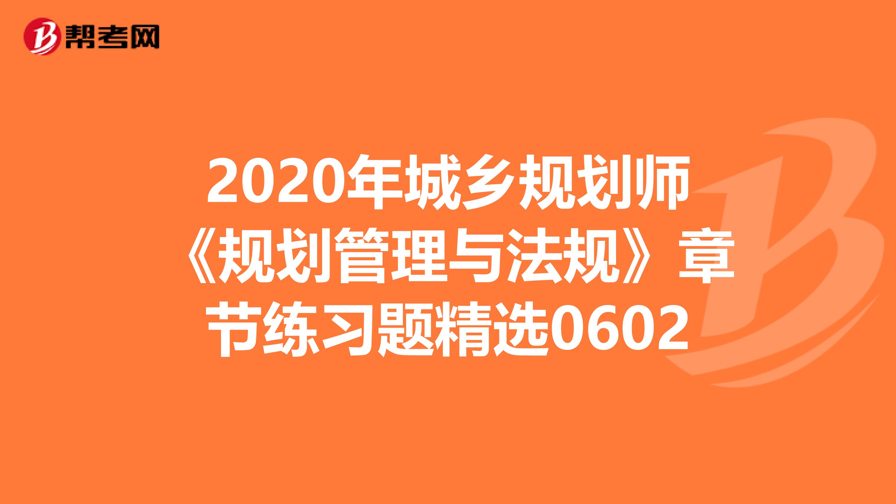 2020年城乡规划师《规划管理与法规》章节练习题精选0602
