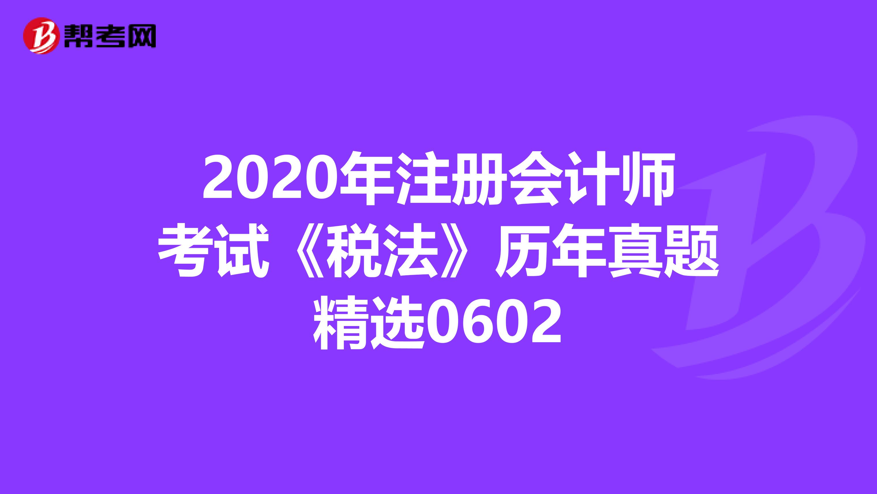 2020年注冊(cè)會(huì)計(jì)師考試《稅法》歷年真題精選0602