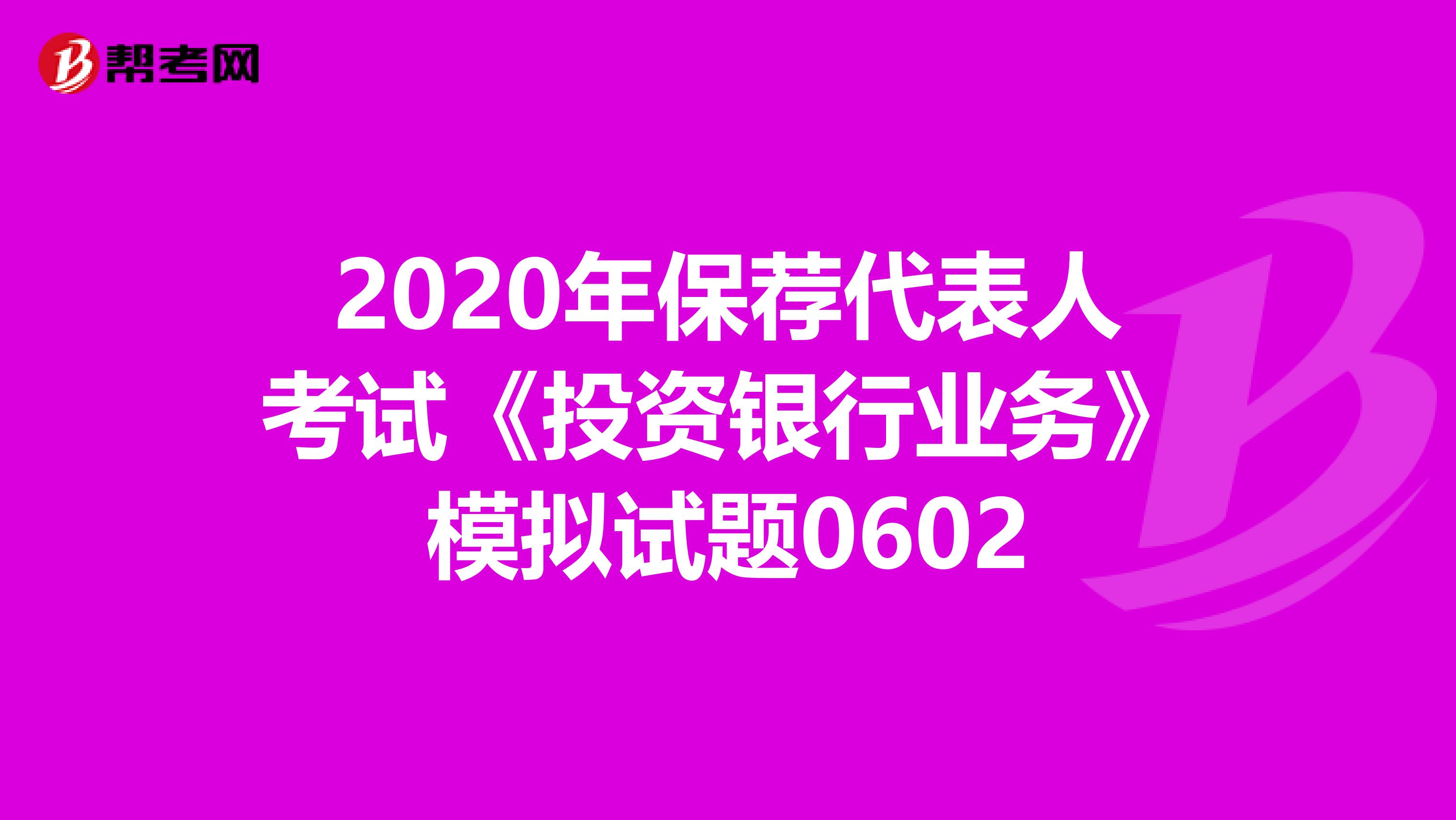 2020年保荐代表人考试《投资银行业务》模拟试题0602