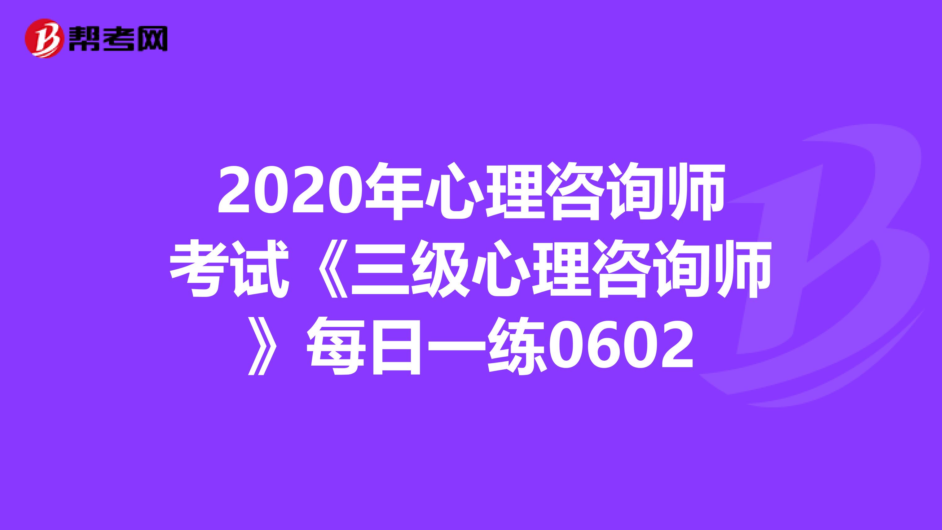 2020年心理咨询师考试《三级心理咨询师》每日一练0602
