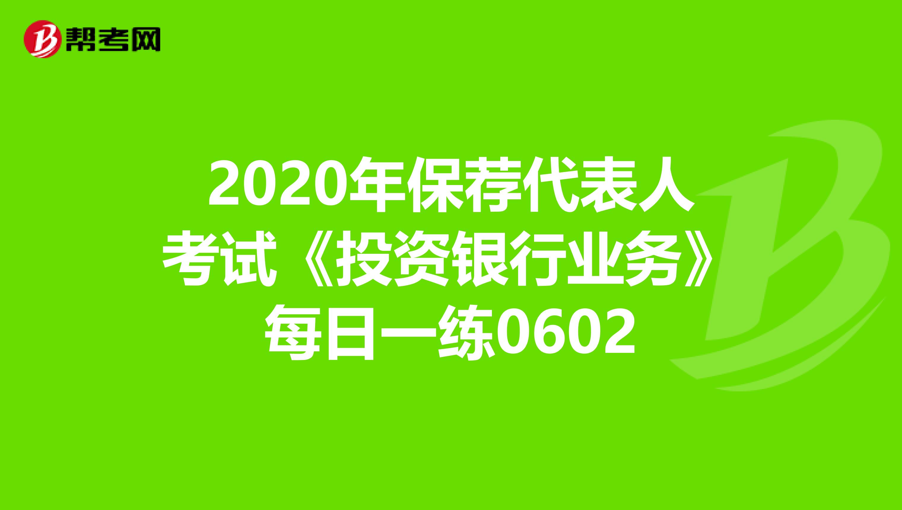 2020年保荐代表人考试《投资银行业务》每日一练0602