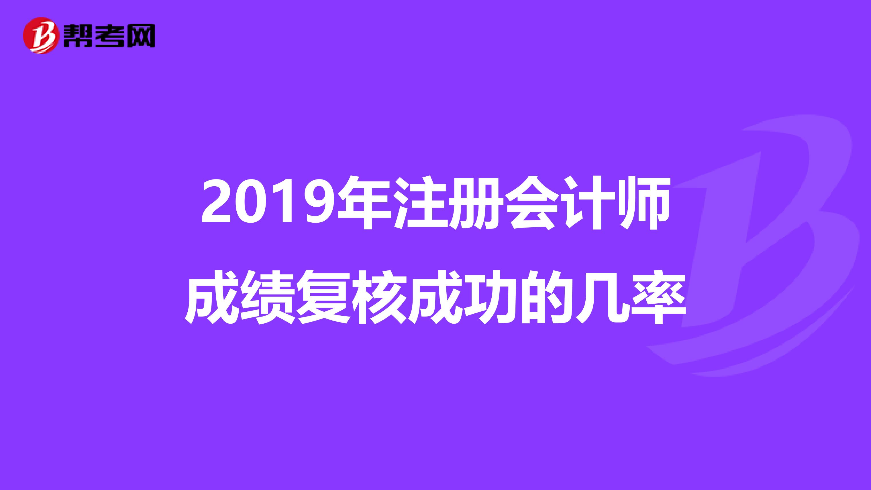 2019年注冊會計師成績復(fù)核成功的幾率