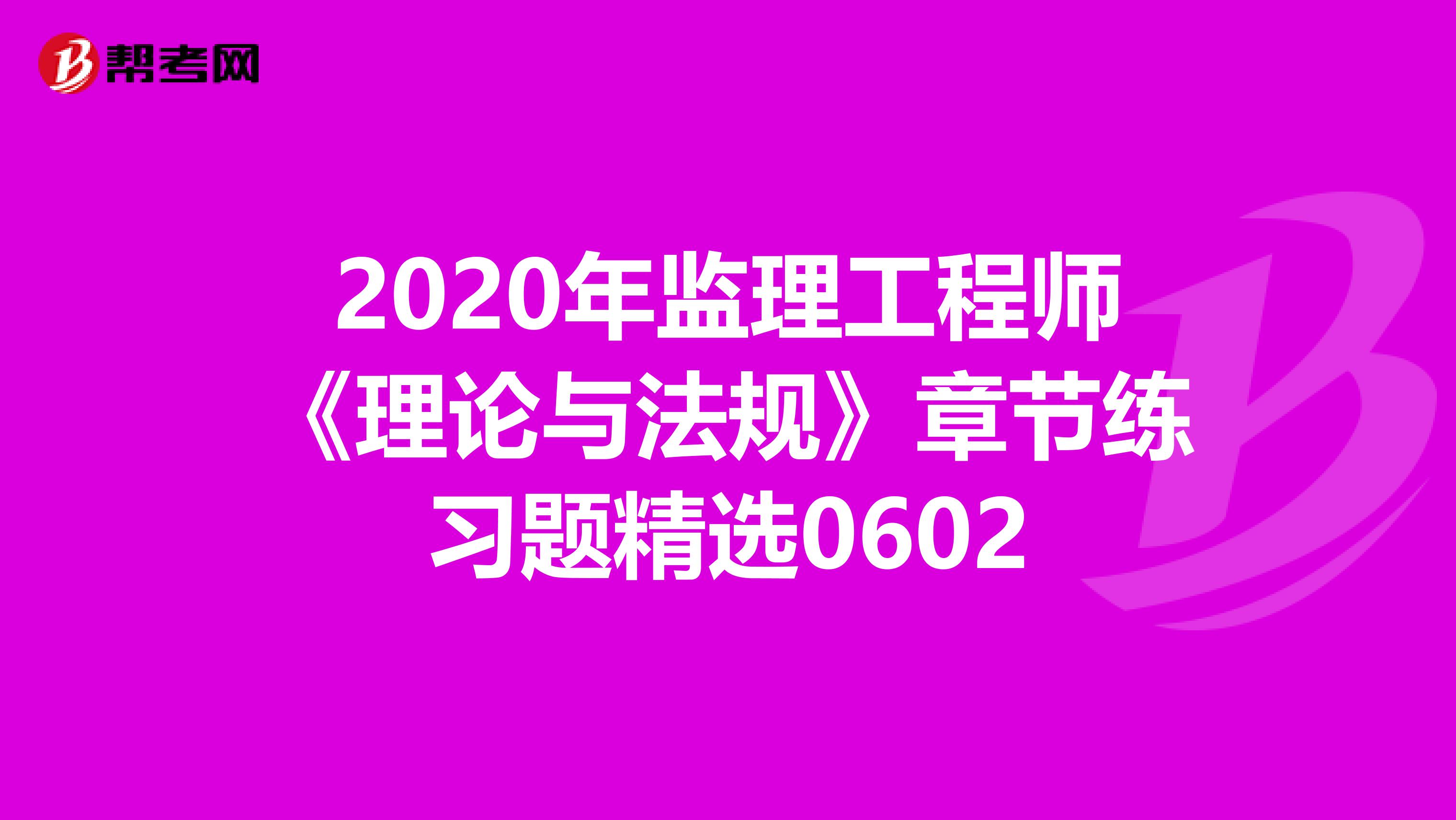 2020年监理工程师《理论与法规》章节练习题精选0602