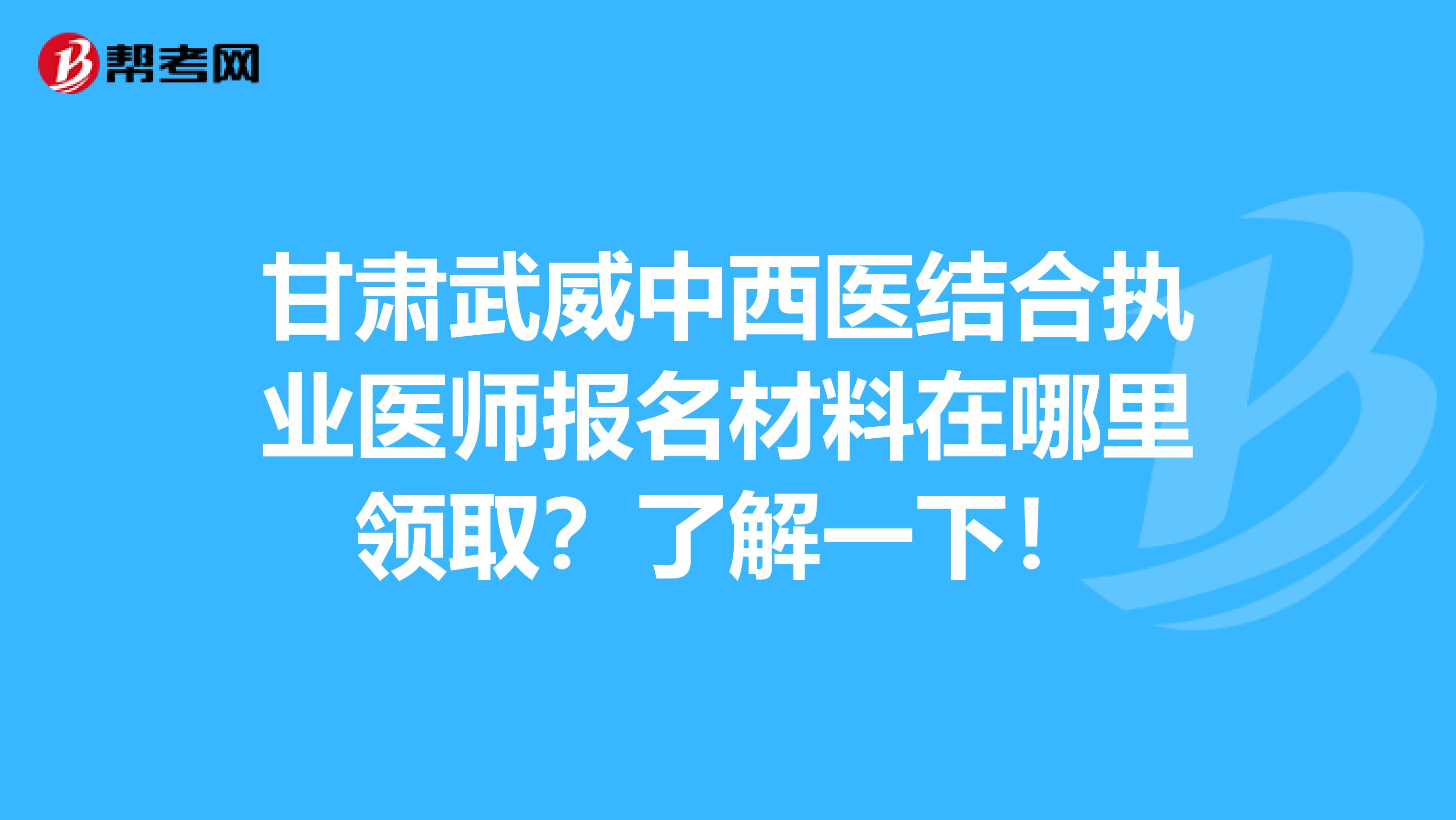 甘肃武威中西医结合执业医师报名材料在哪里领取？了解一下！