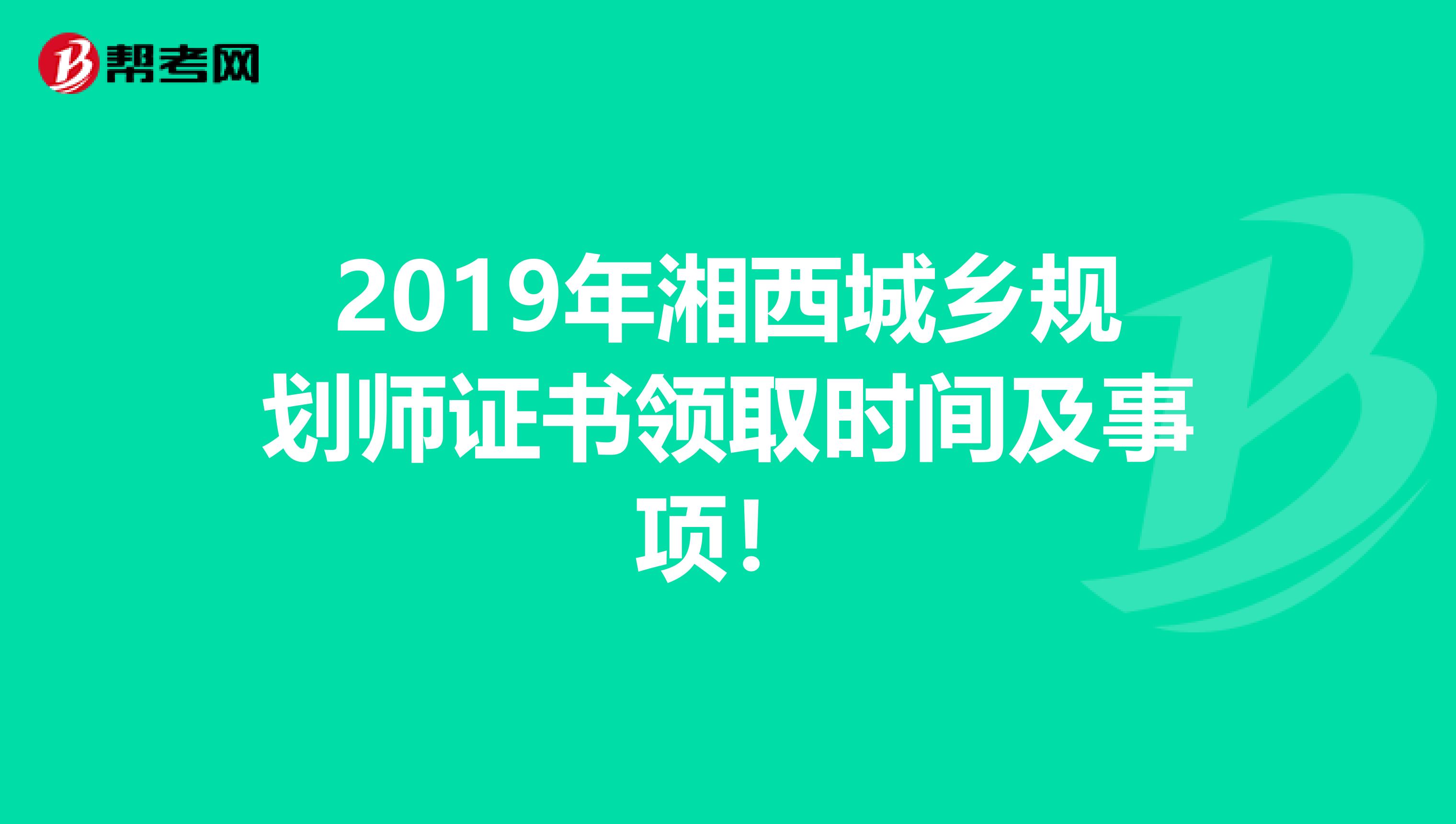 2019年湘西城乡规划师证书领取时间及事项！