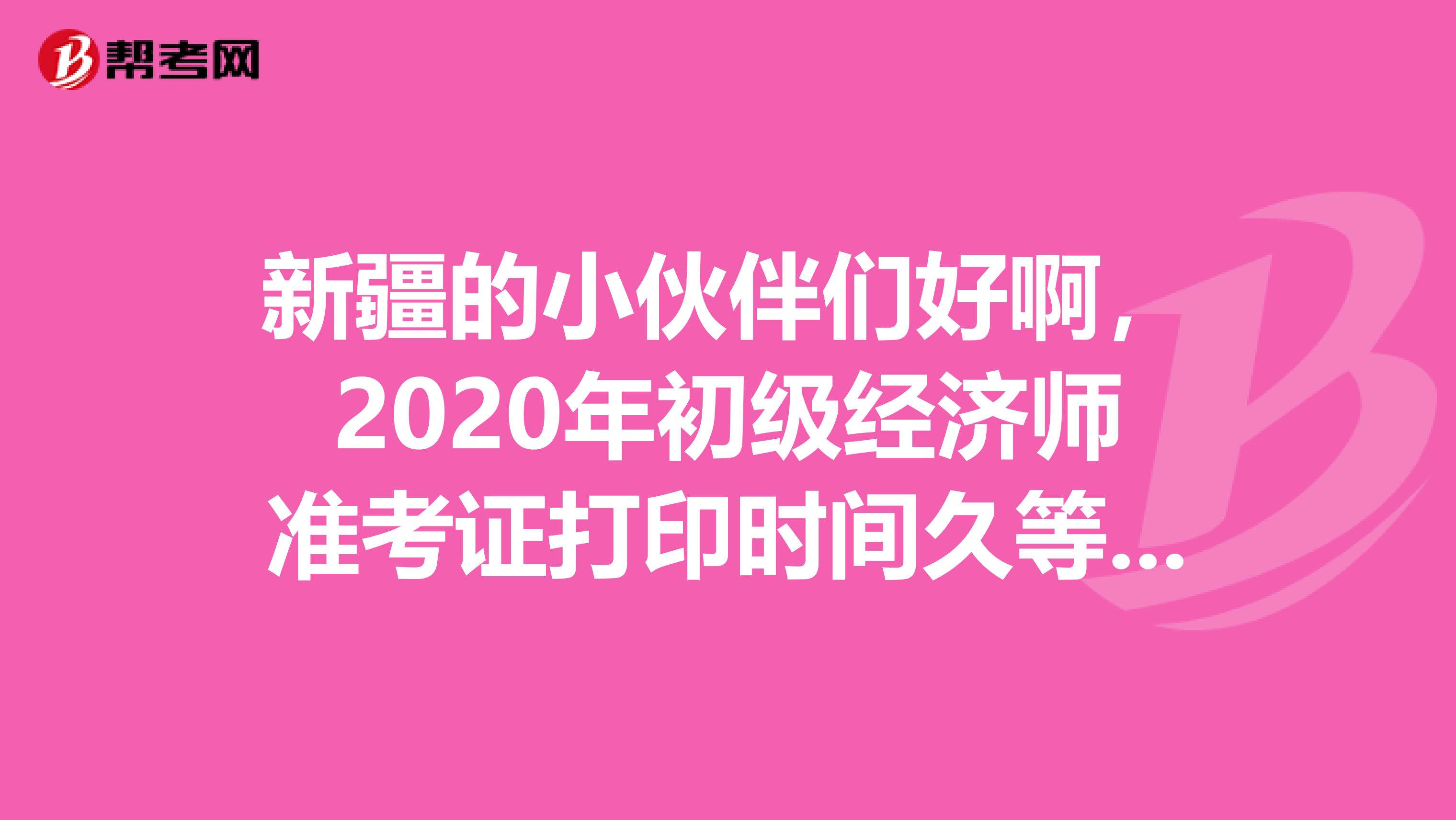 新疆的小伙伴们好啊，2020年初级经济师准考证打印时间久等了吧？