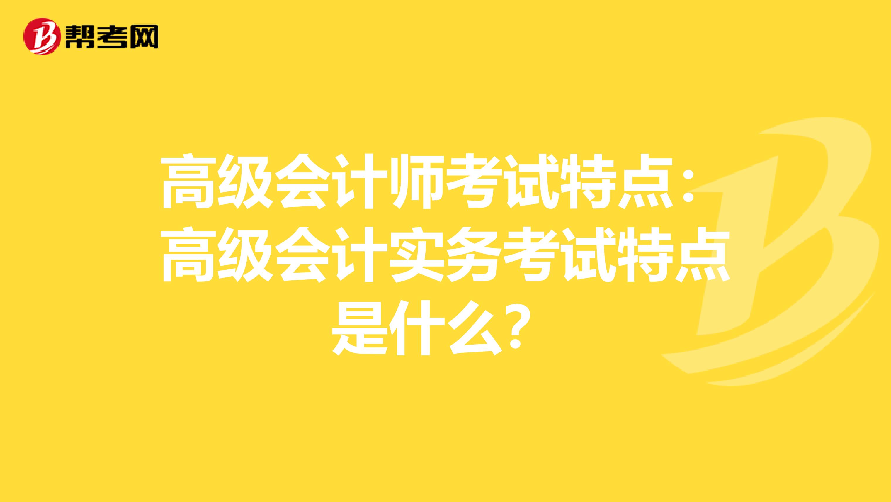 高级会计师考试特点：高级会计实务考试特点是什么？