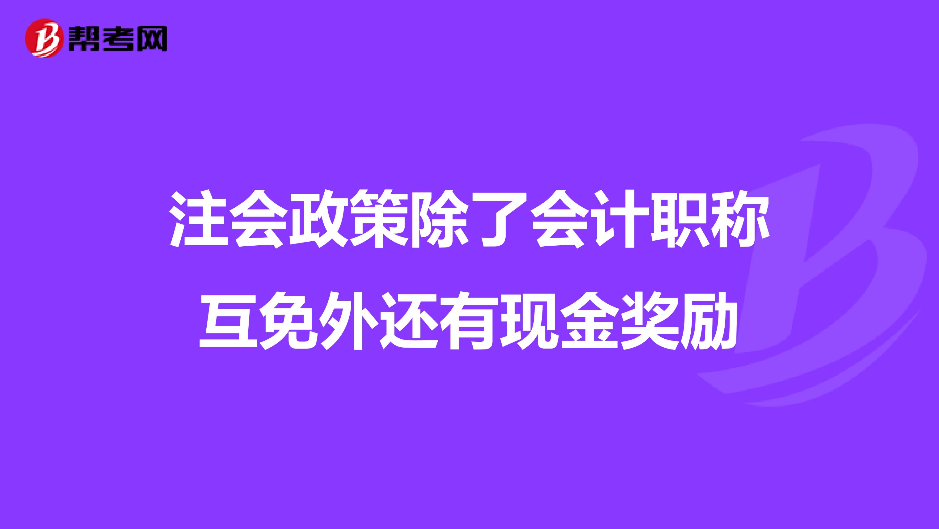 注会政策除了会计职称互免外还有现金奖励