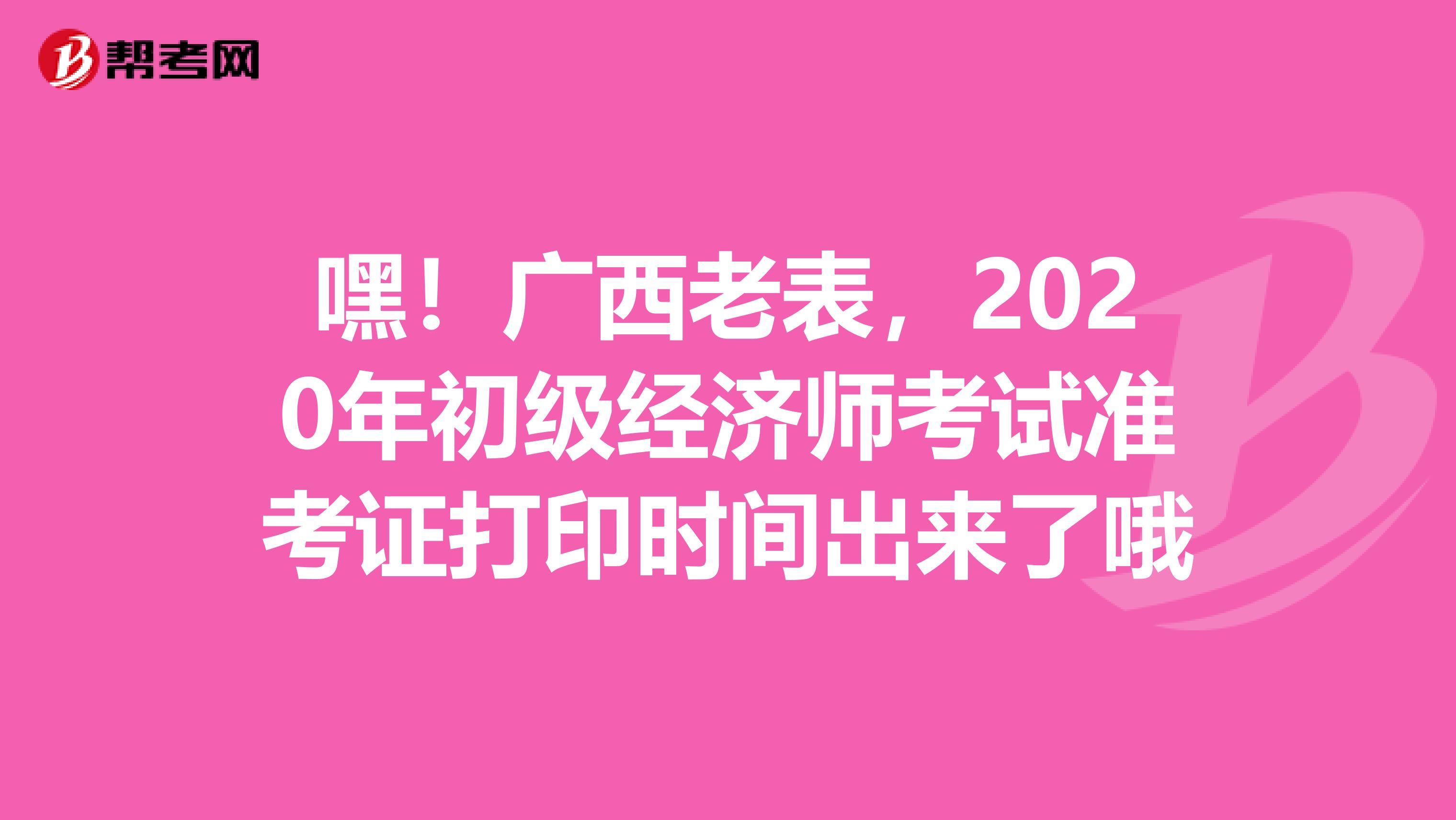 嘿！广西老表，2020年初级经济师考试准考证打印时间出来了哦