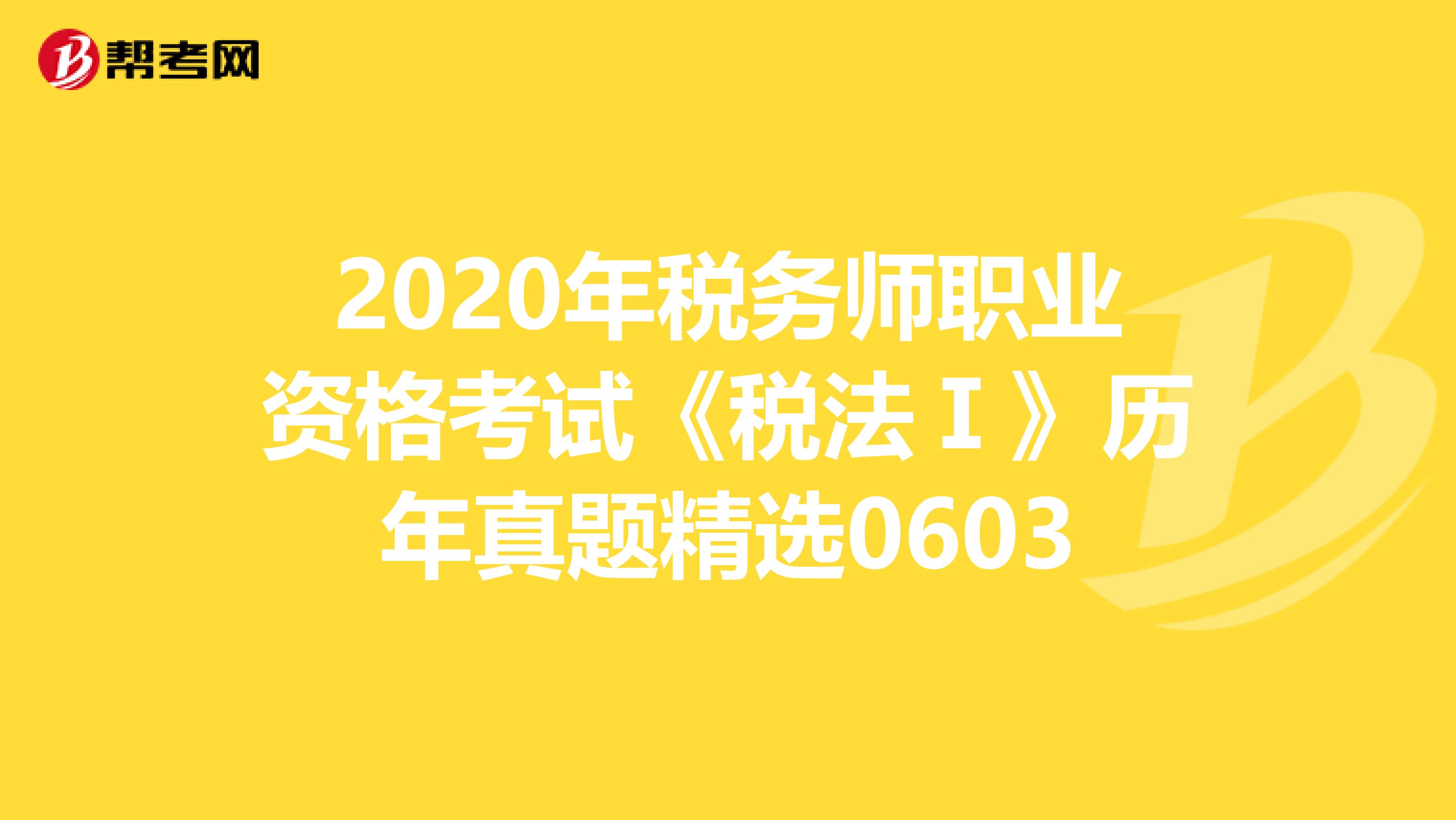 2020年税务师职业资格考试《税法Ⅰ》历年真题精选0603