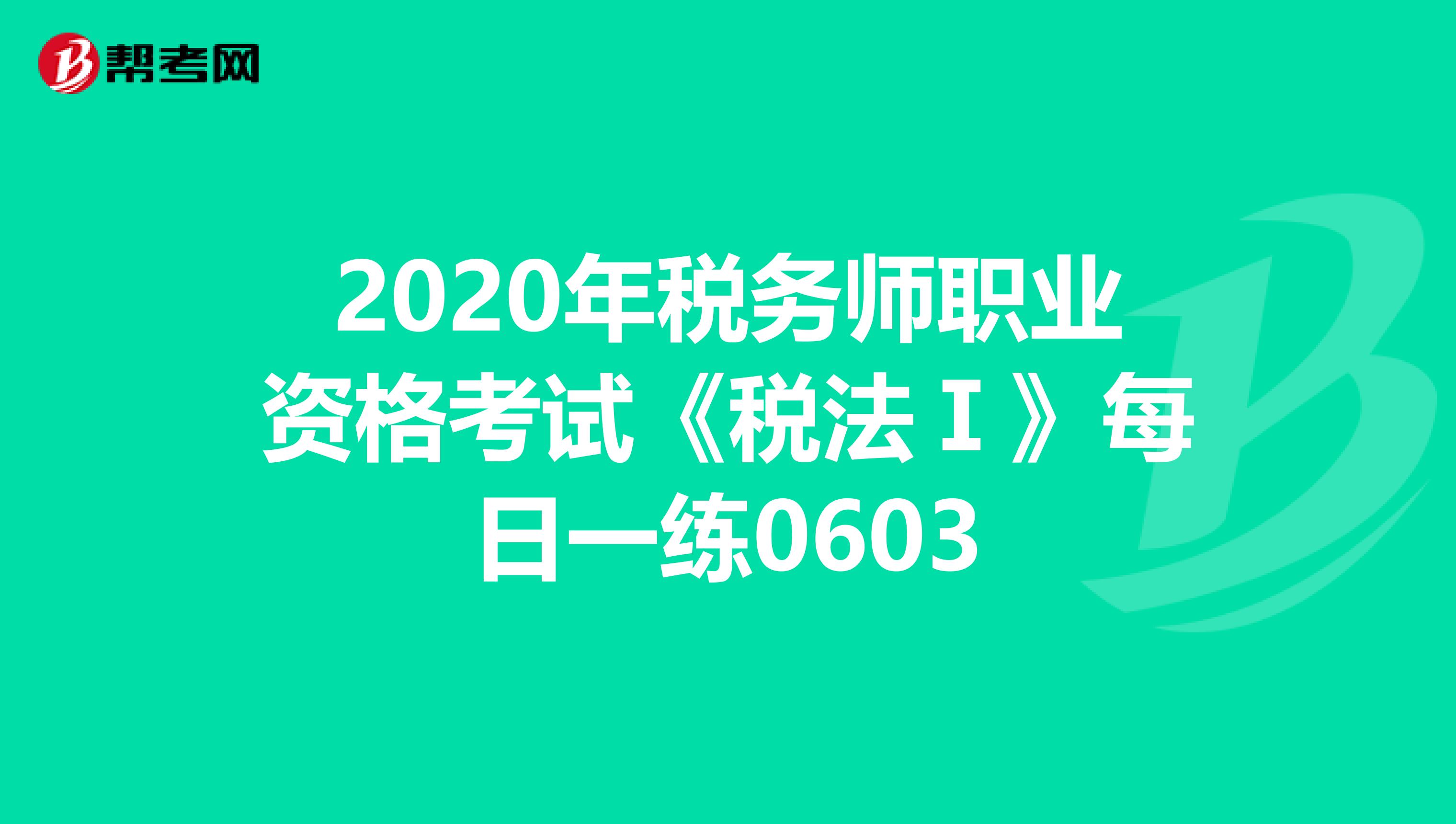 2020年税务师职业资格考试《税法Ⅰ》每日一练0603