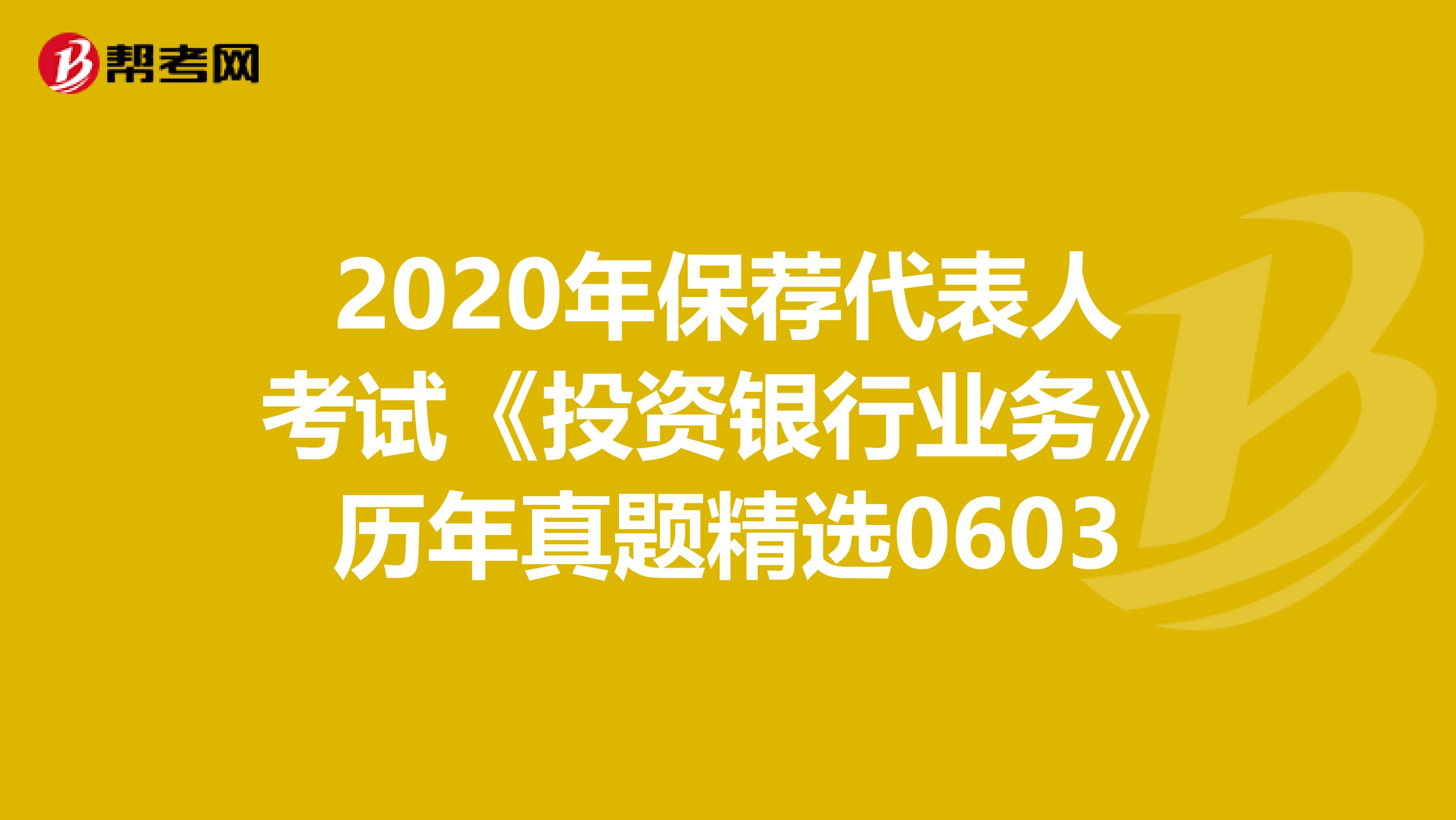 2020年保荐代表人考试《投资银行业务》历年真题精选0603