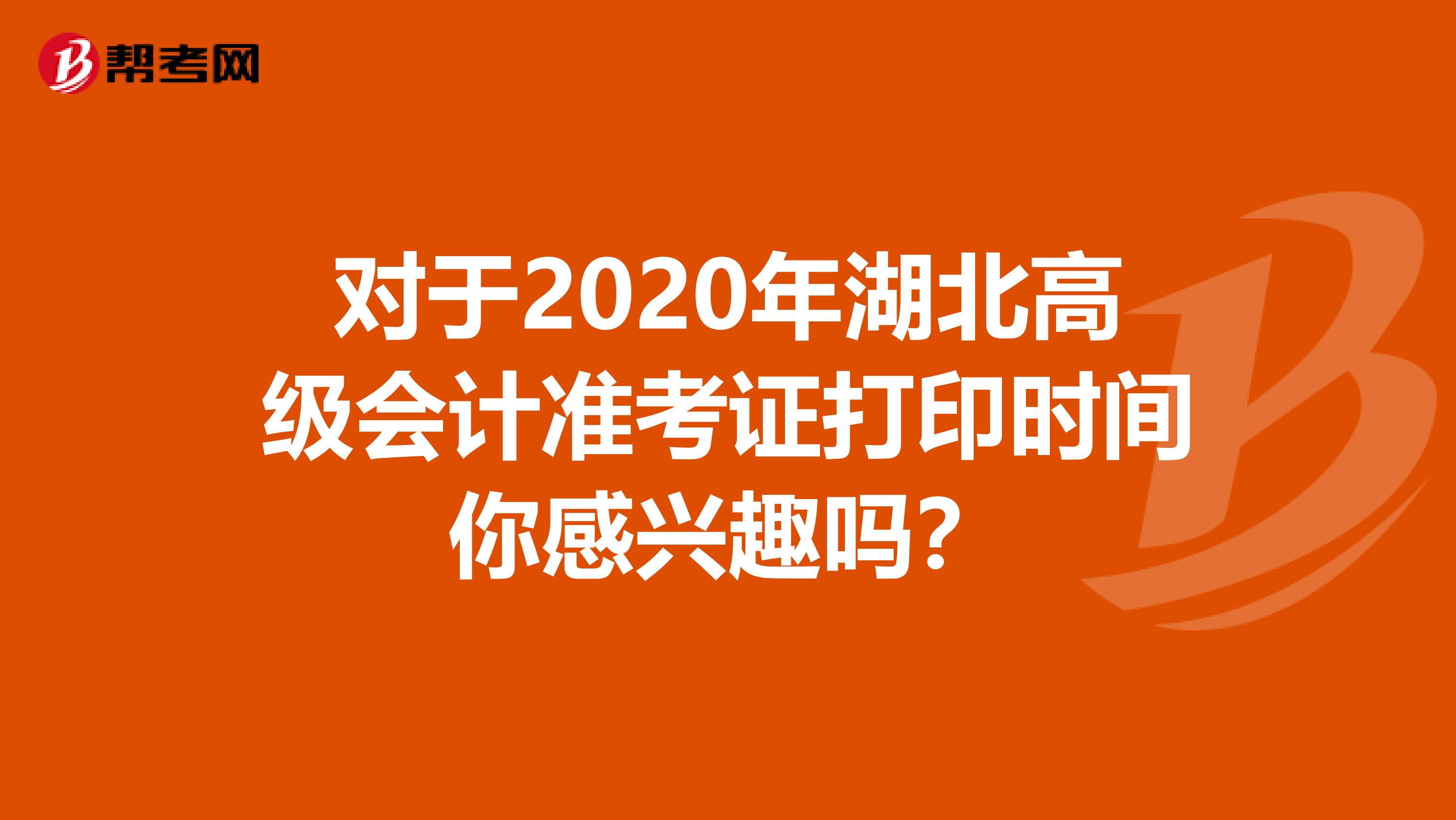 对于2020年湖北高级会计准考证打印时间你感兴趣吗？