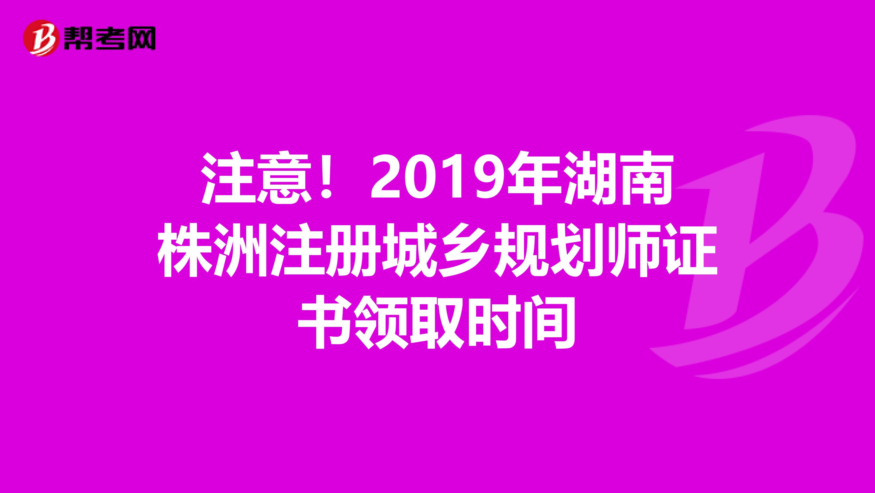 注意！2019年湖南株洲注册城乡规划师证书领取时间