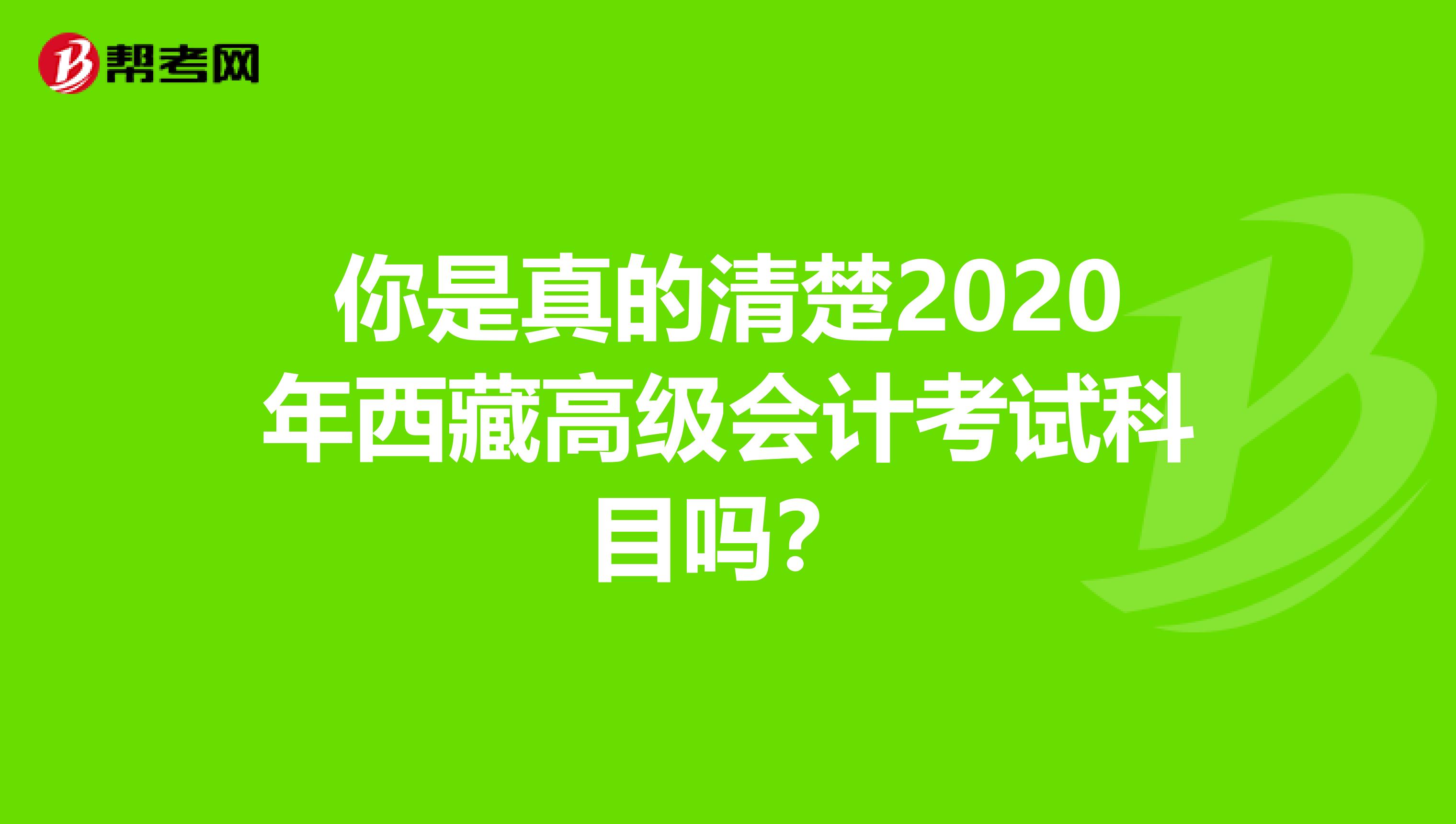 你是真的清楚2020年西藏高级会计考试科目吗？