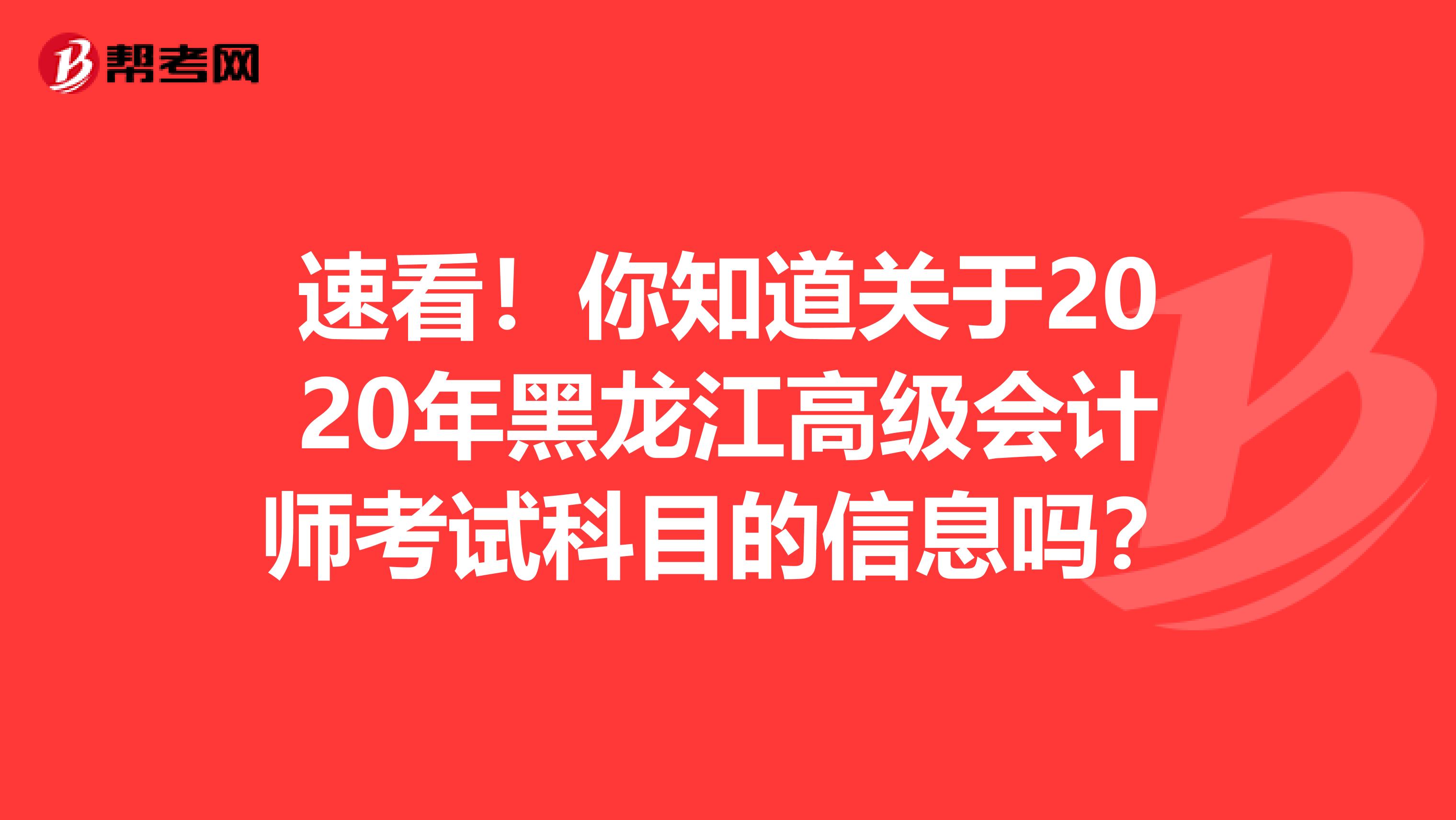 速看！你知道关于2020年黑龙江高级会计师考试科目的信息吗？