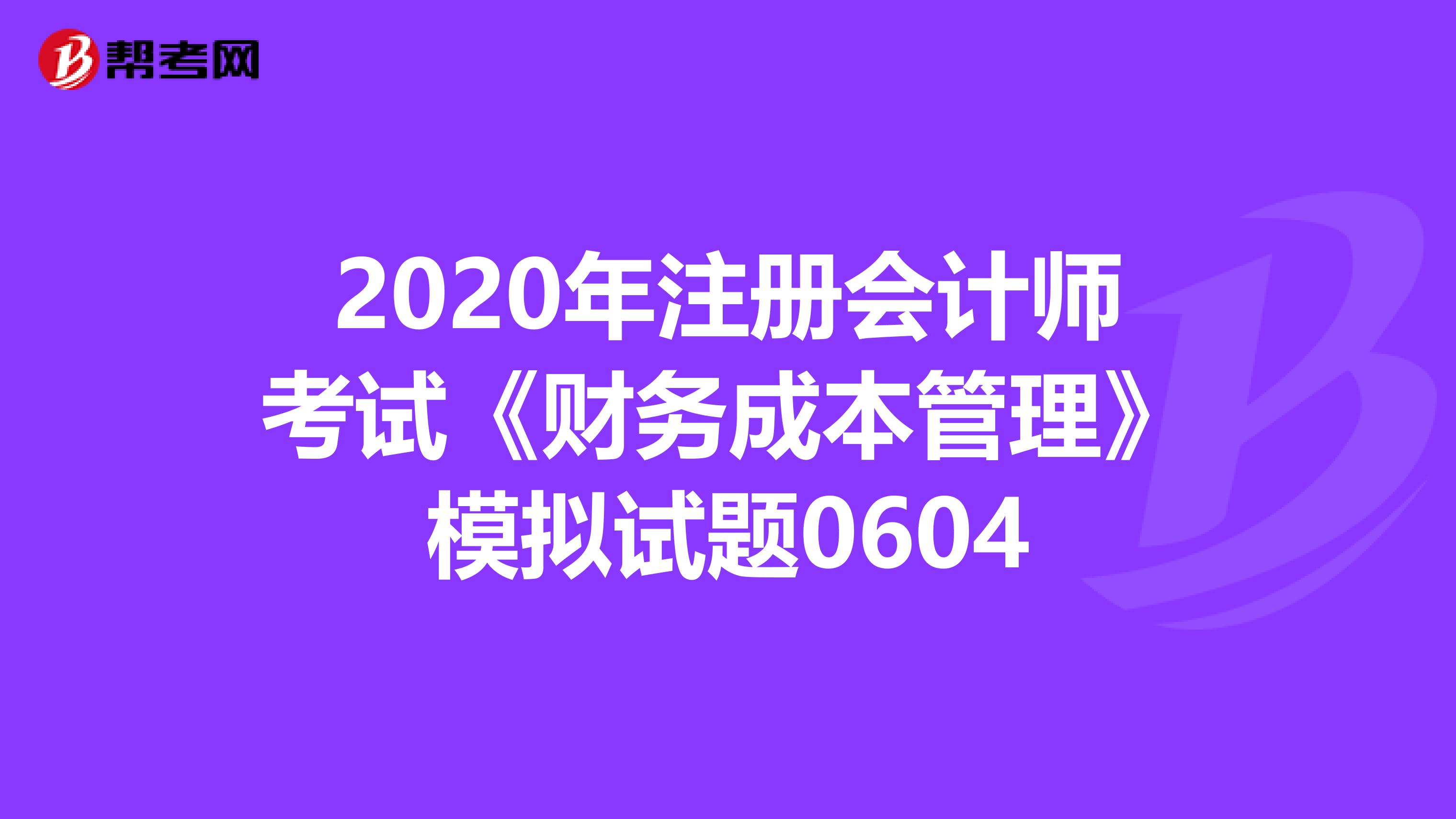 2020年注冊(cè)會(huì)計(jì)師考試《財(cái)務(wù)成本管理》模擬試題0604