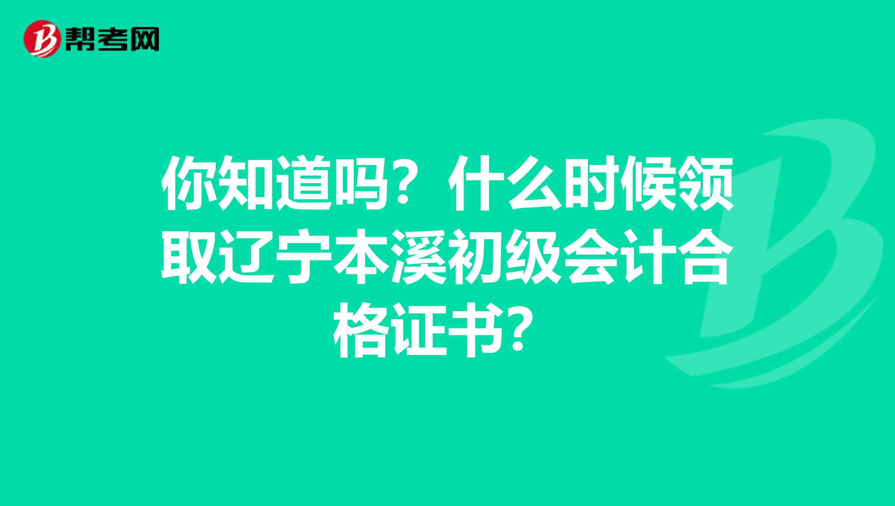 你知道吗？什么时候领取辽宁本溪初级会计合格证书？