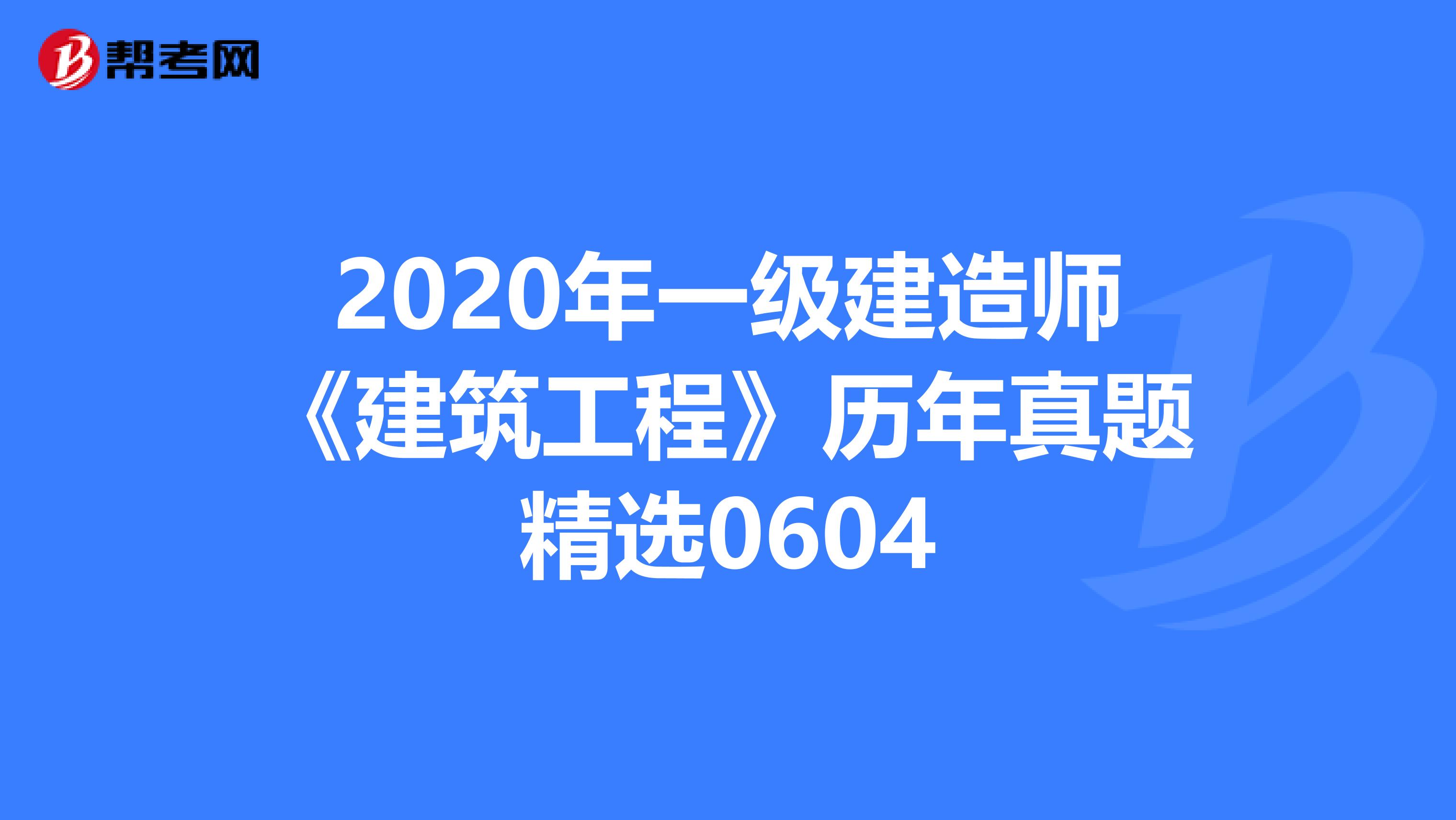 2020年一级建造师《建筑工程》历年真题精选0604