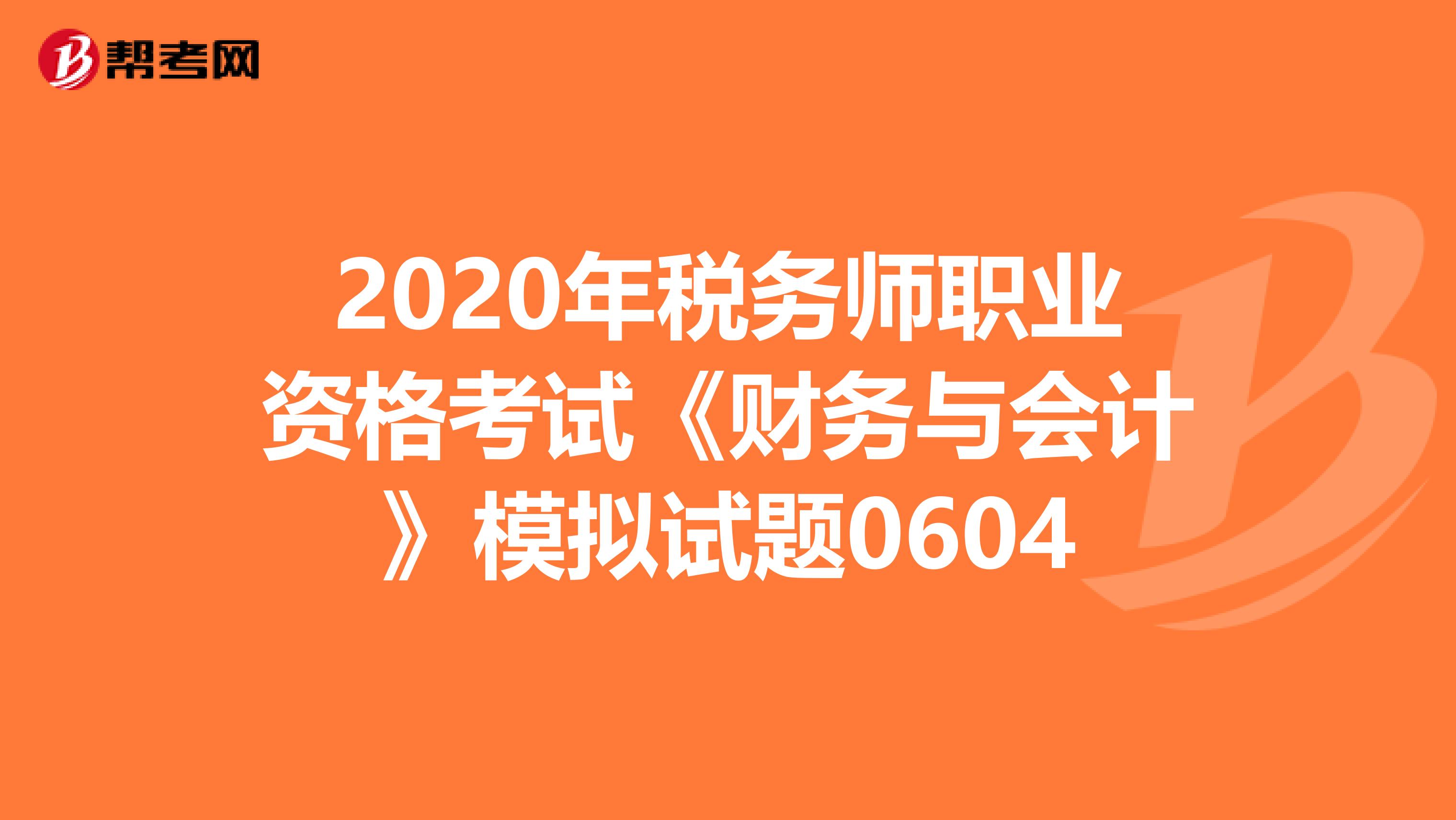 2020年稅務(wù)師職業(yè)資格考試《財(cái)務(wù)與會(huì)計(jì)》模擬試題0604