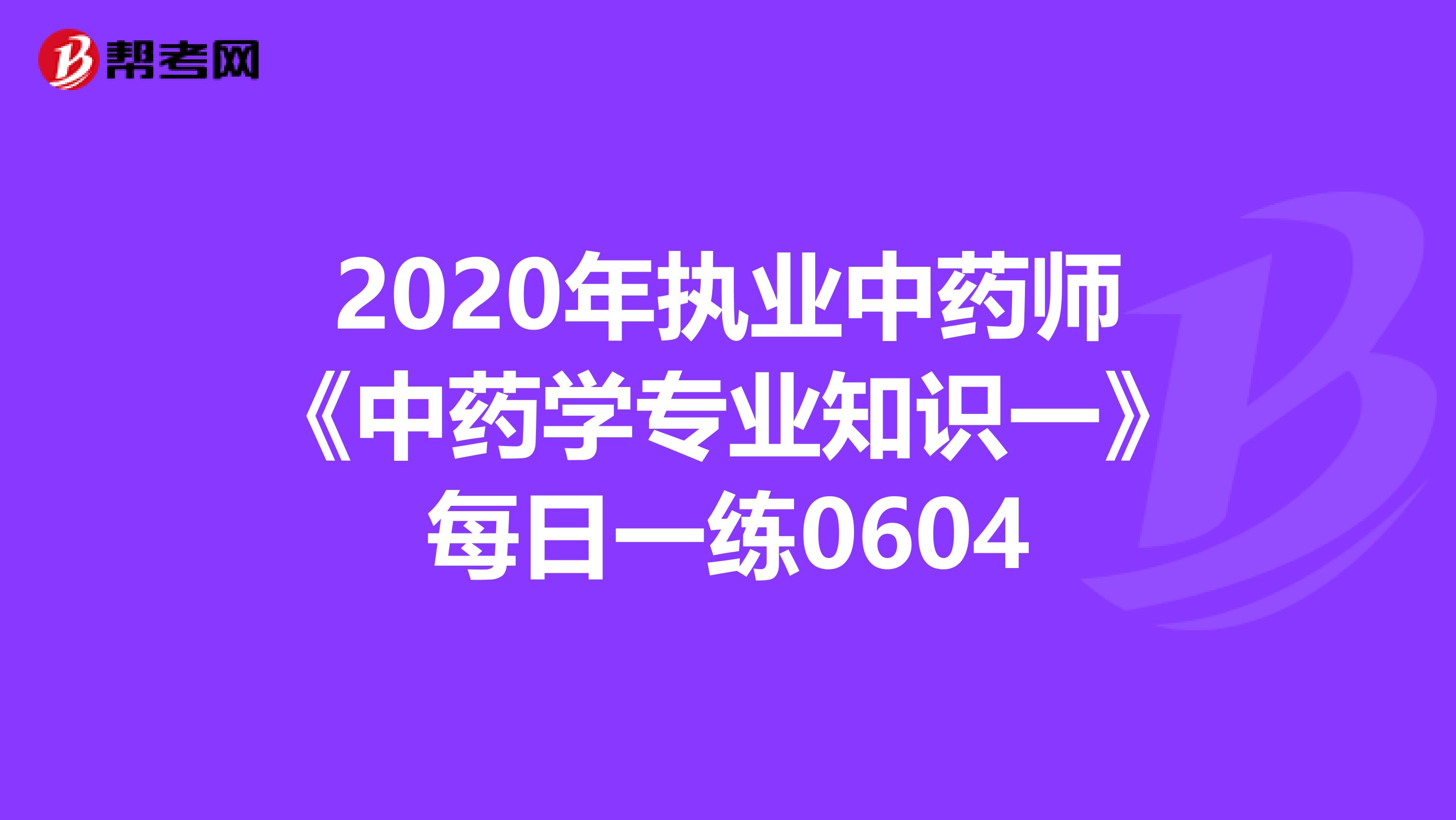 2020年执业中药师《中药学专业知识一》每日一练0604