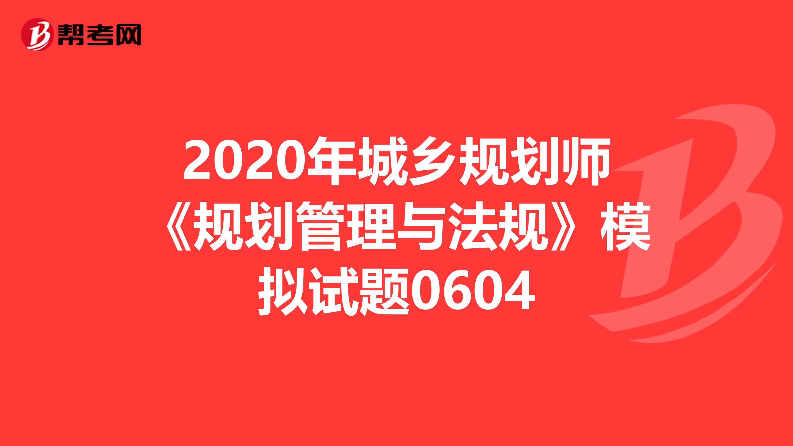 2020年城乡规划师《规划管理与法规》模拟试题0604