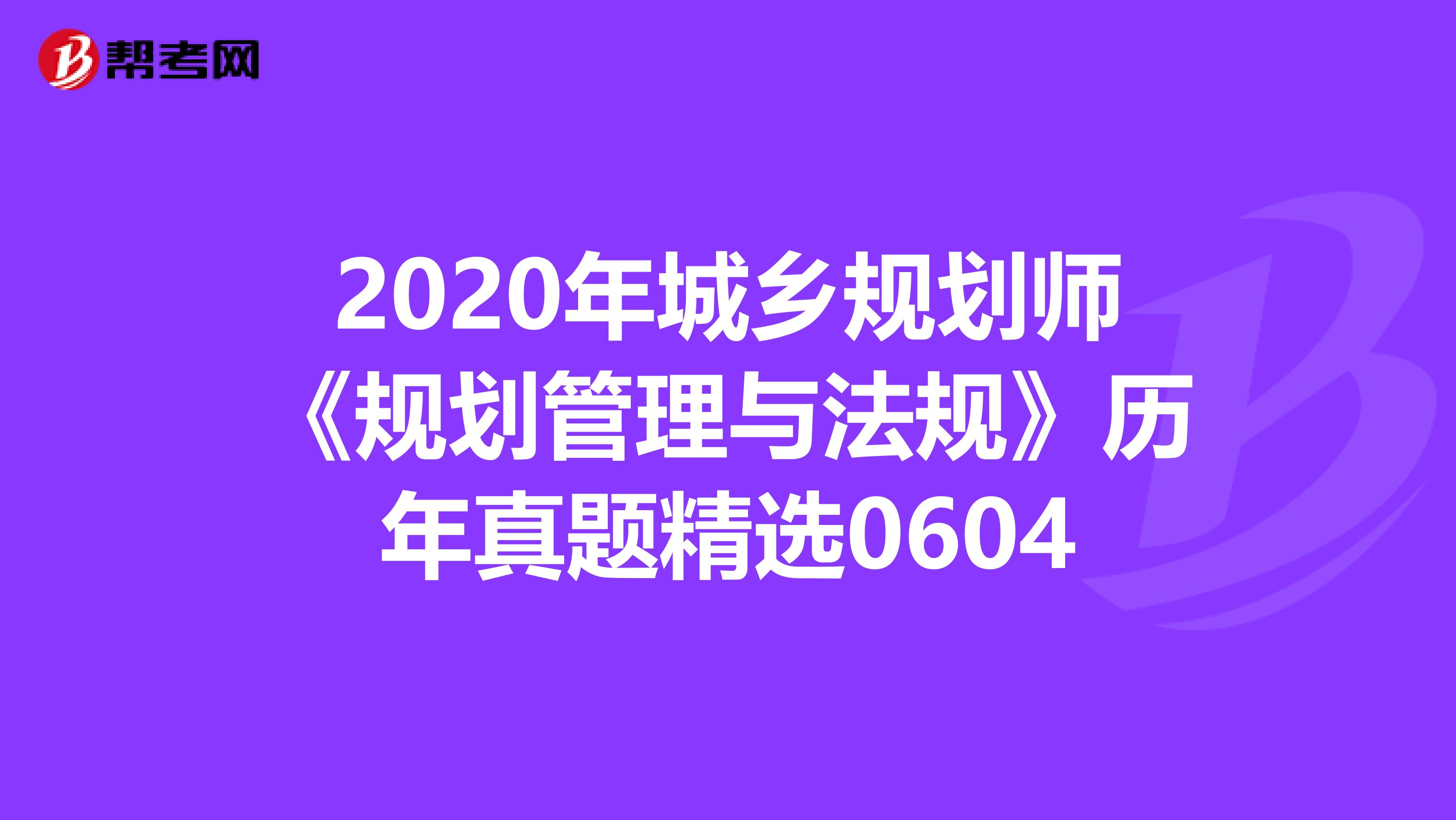 2020年城乡规划师《规划管理与法规》历年真题精选0604