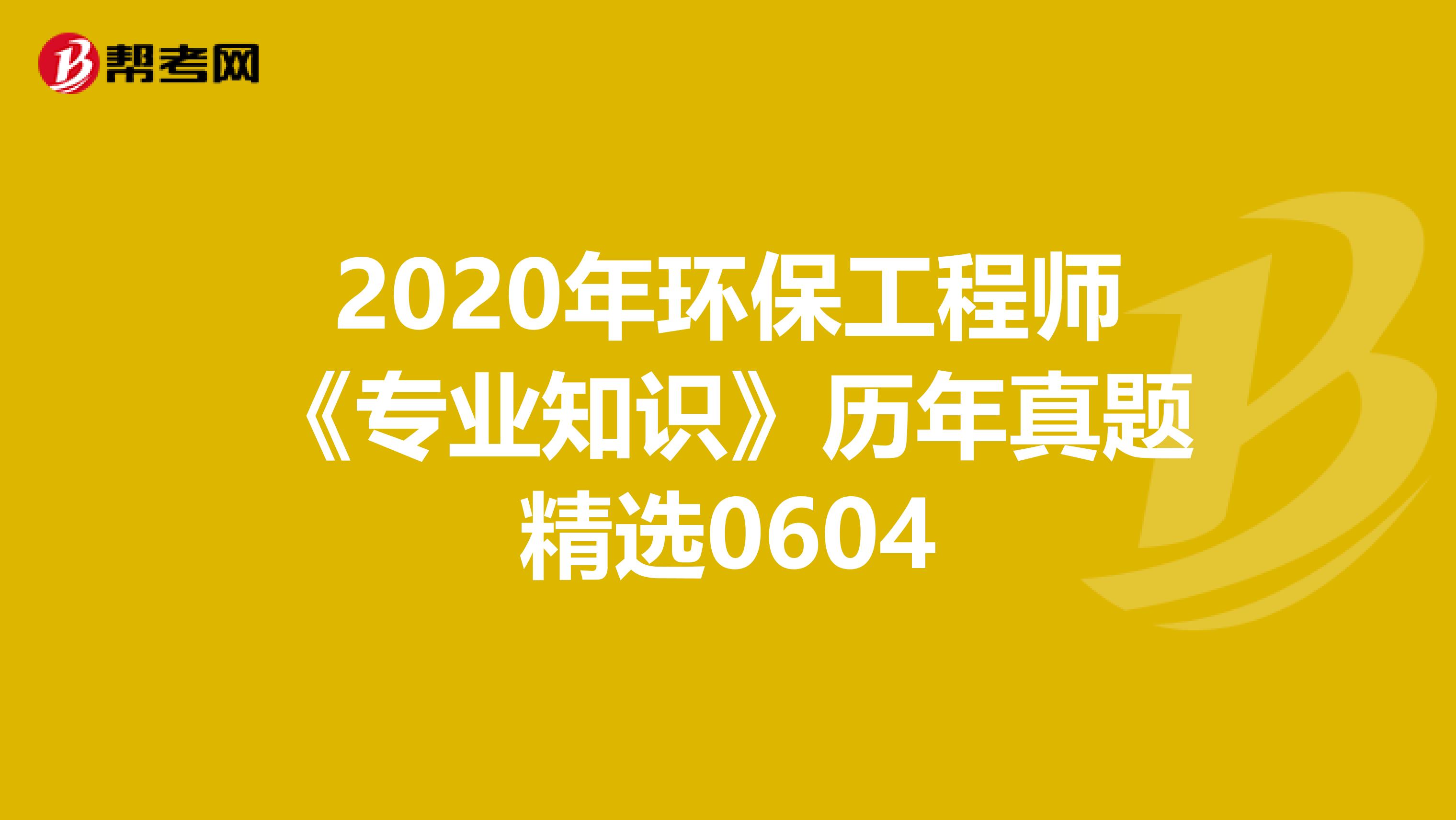 2020年环保工程师《专业知识》历年真题精选0604