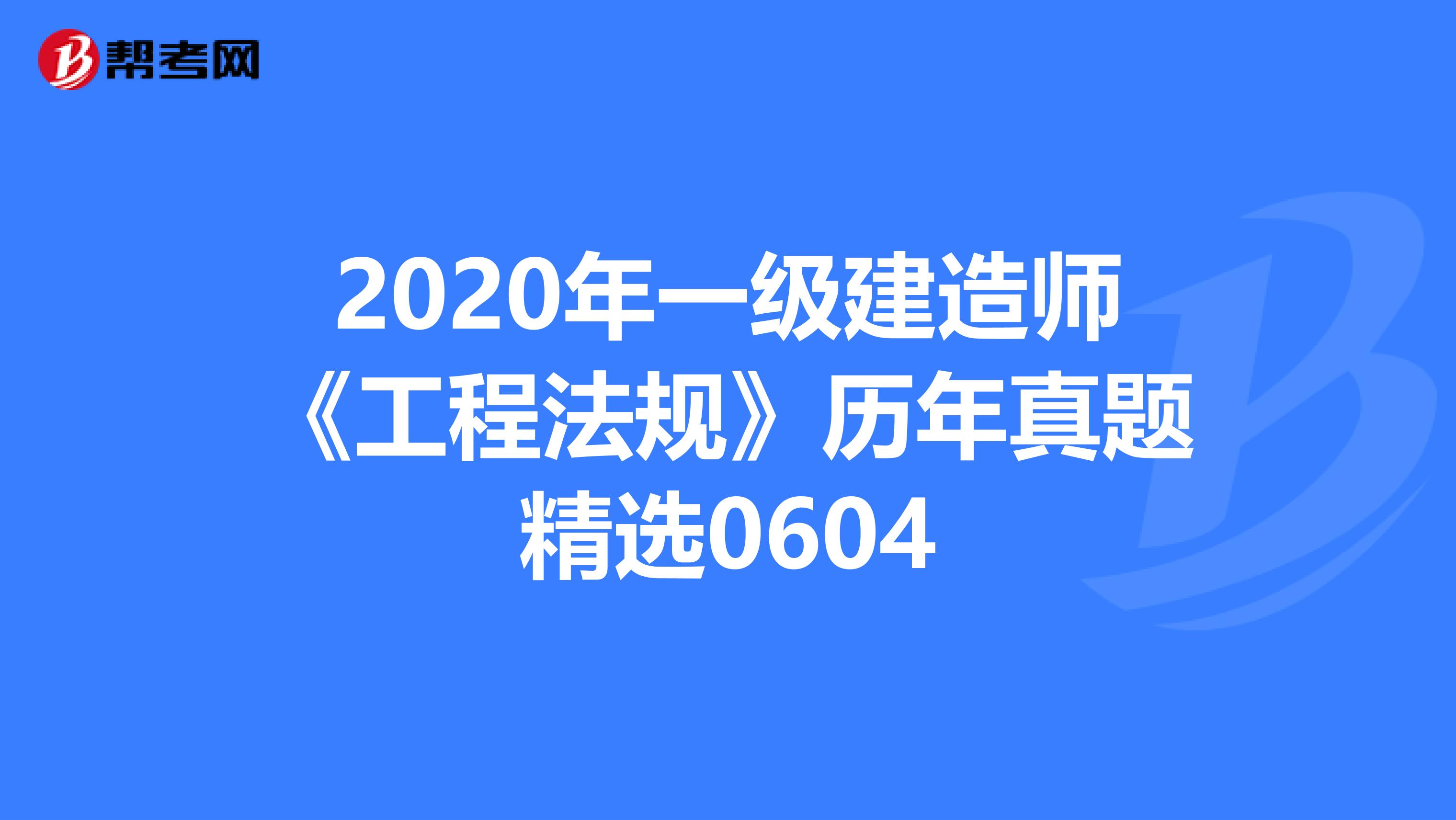 2020年一级建造师《工程法规》历年真题精选0604